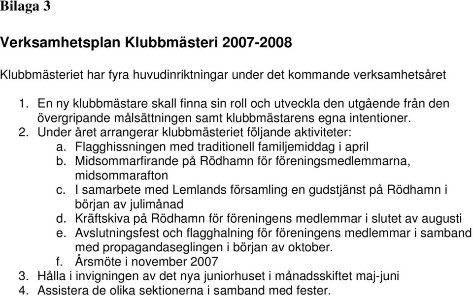 Under året arrangerar klubbmästeriet följande aktiviteter: a. Flagghissningen med traditionell familjemiddag i april b. Midsommarfirande på Rödhamn för föreningsmedlemmarna, midsommarafton c.