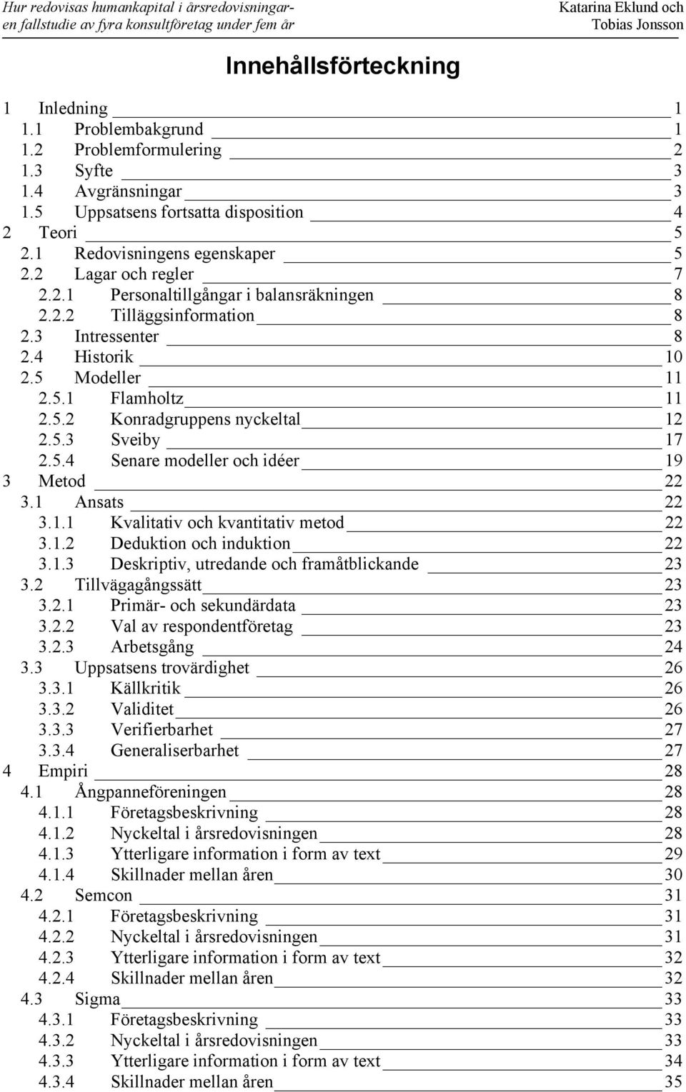 5.3 Sveiby 17 2.5.4 Senare modeller och idéer 19 3 Metod 22 3.1 Ansats 22 3.1.1 Kvalitativ och kvantitativ metod 22 3.1.2 Deduktion och induktion 22 3.1.3 Deskriptiv, utredande och framåtblickande 23 3.