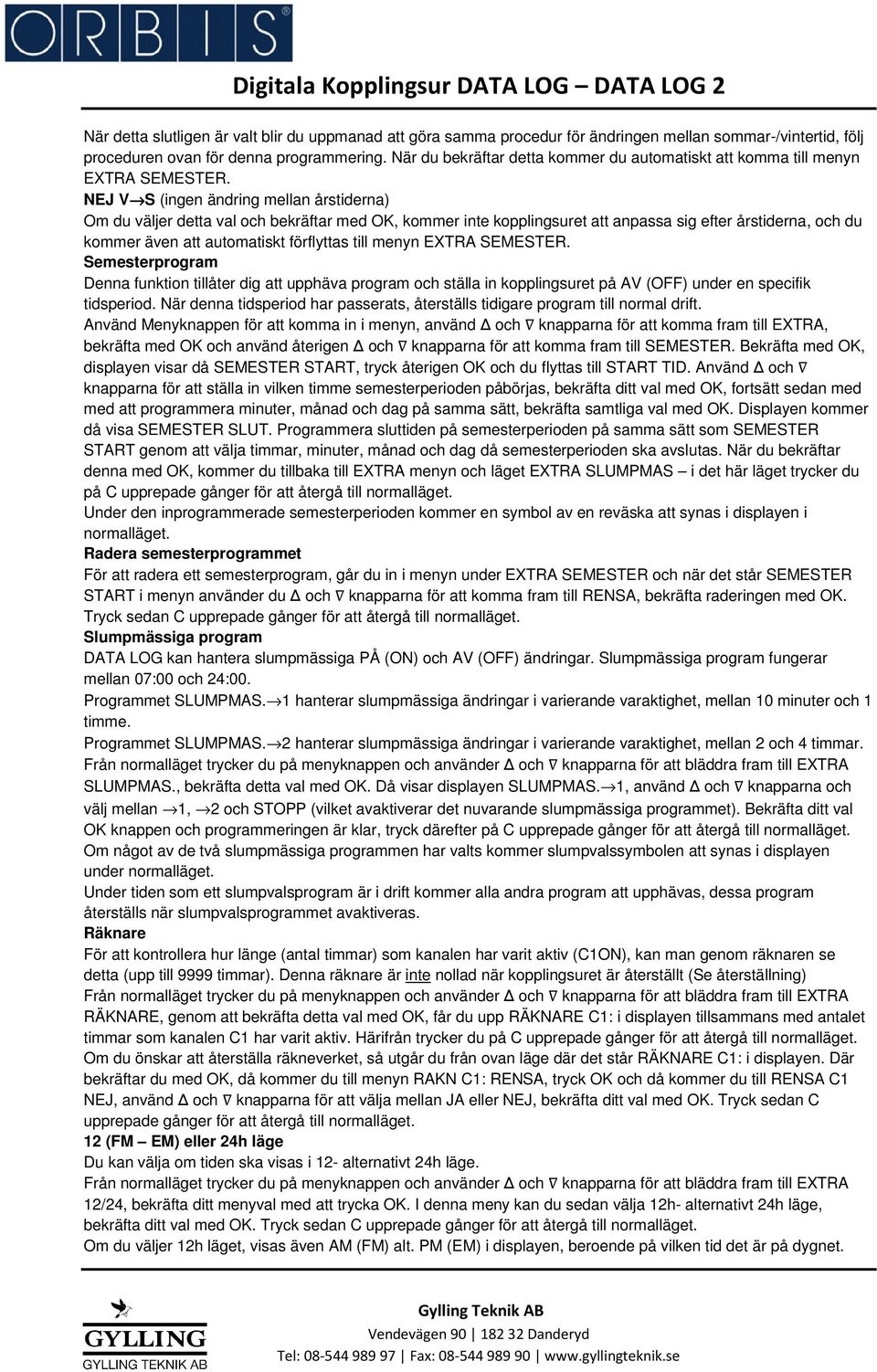 NEJ V S (ingen ändring mellan årstiderna) Om du väljer detta val och bekräftar med OK, kommer inte kopplingsuret att anpassa sig efter årstiderna, och du kommer även att automatiskt förflyttas till