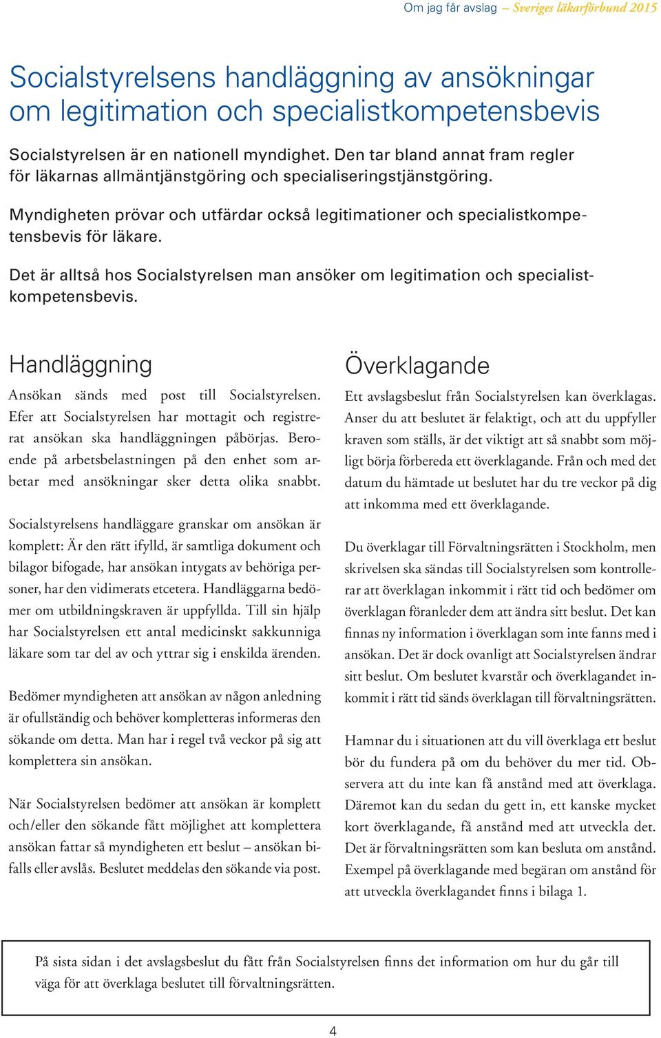 Det är alltså hos Socialstyrelsen man ansöker om legitimation och specialistkompetensbevis. Handläggning Ansökan sänds med post till Socialstyrelsen.