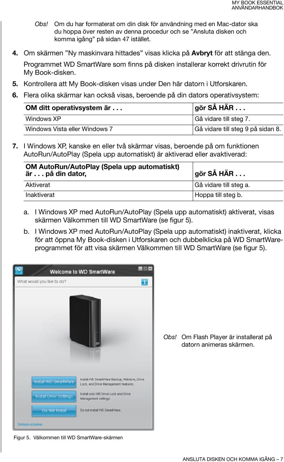 Kontrollera att My Book-disken visas under Den här datorn i Utforskaren. 6. Flera olika skärmar kan också visas, beroende på din dators operativsystem: OM ditt operativsystem är... gör SÅ HÄR.