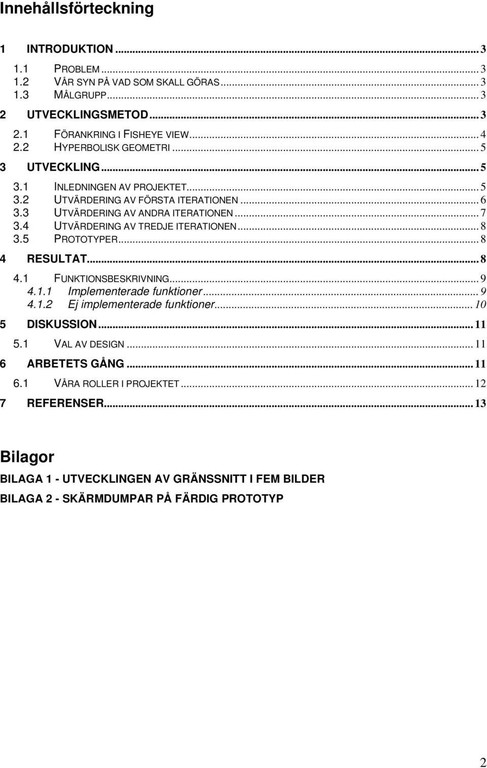 4 UTVÄRDERING AV TREDJE ITERATIONEN... 8 3.5 PROTOTYPER... 8 4 RESULTAT... 8 4.1 FUNKTIONSBESKRIVNING... 9 4.1.1 Implementerade funktioner... 9 4.1.2 Ej implementerade funktioner.