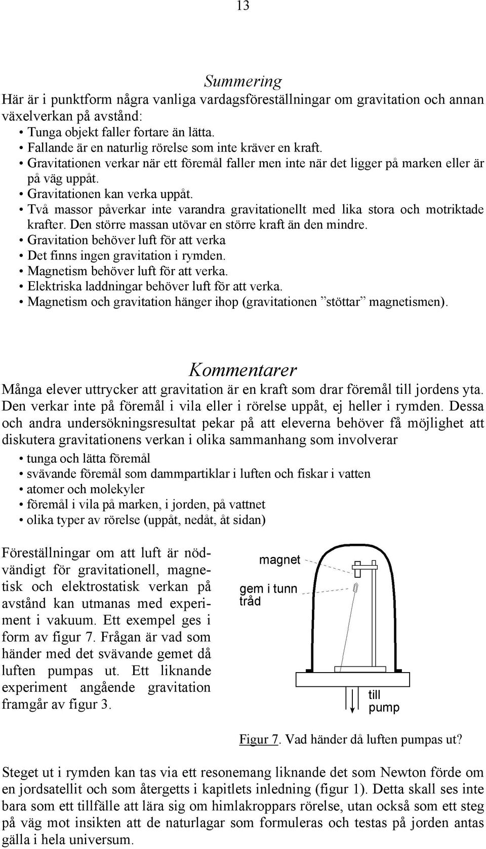 Två massor påverkar inte varandra gravitationellt med lika stora och motriktade krafter. Den större massan utövar en större kraft än den mindre.