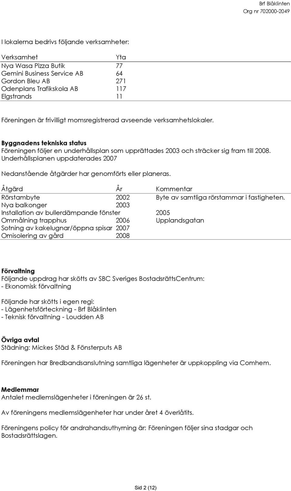 Underhållsplanen uppdaterades 2007 Nedanstående åtgärder har genomförts eller planeras. Åtgärd År Kommentar Rörstambyte 2002 Byte av samtliga rörstammar i fastigheten.