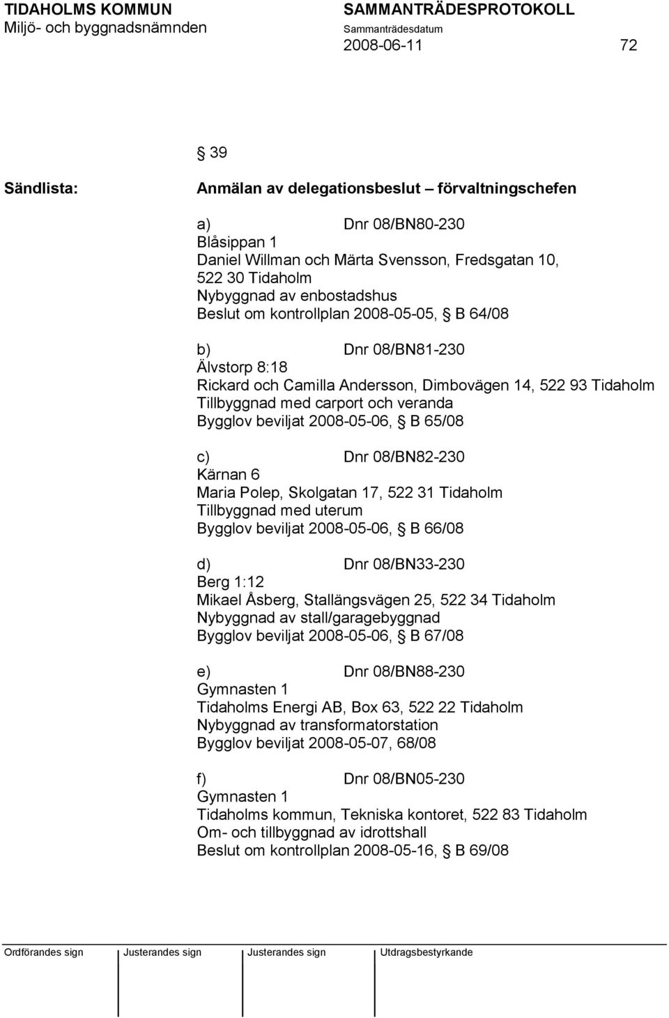 2008-05-06, B 65/08 c) Dnr 08/BN82-230 Kärnan 6 Maria Polep, Skolgatan 17, 522 31 Tidaholm Tillbyggnad med uterum Bygglov beviljat 2008-05-06, B 66/08 d) Dnr 08/BN33-230 Berg 1:12 Mikael Åsberg,