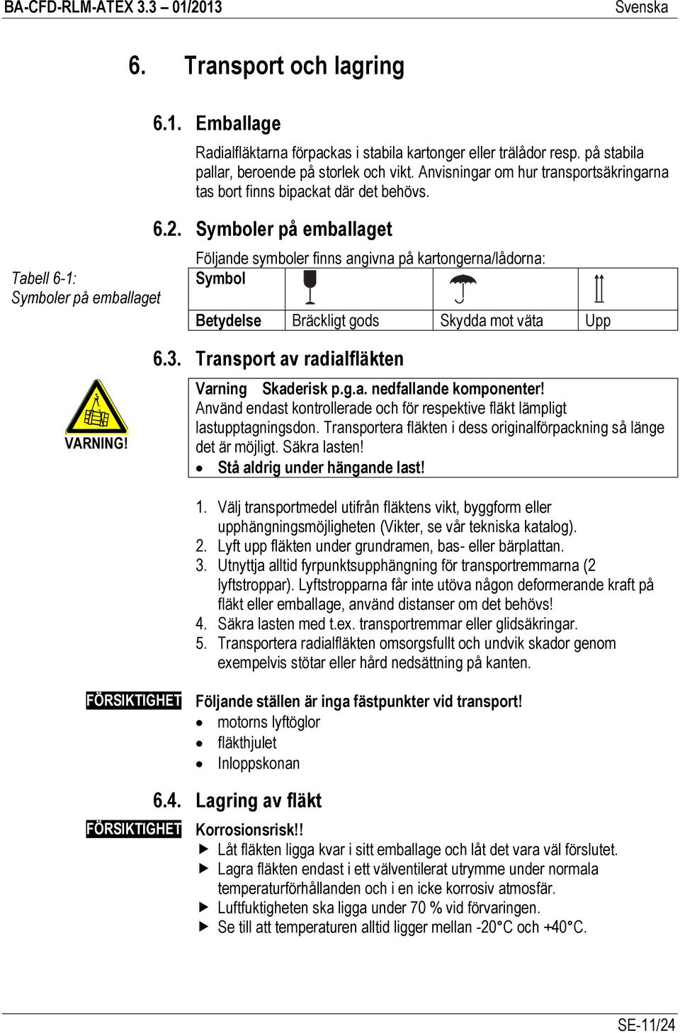 Symboler på emballaget Följande symboler finns angivna på kartongerna/lådorna: Symbol Betydelse Bräckligt gods Skydda mot väta Upp VARNING! 6.3. Transport av radialfläkten Varning Skaderisk p.g.a. nedfallande komponenter!