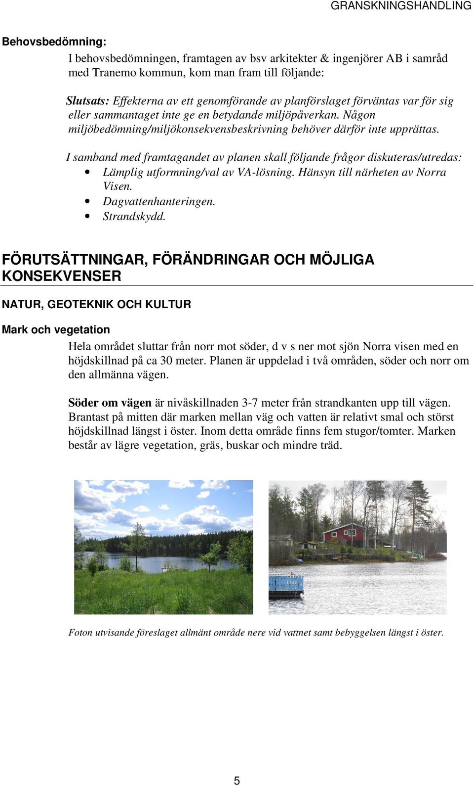 I samband med framtagandet av planen skall följande frågor diskuteras/utredas: Lämplig utformning/val av VA-lösning. Hänsyn till närheten av Norra Visen. Dagvattenhanteringen. Strandskydd.