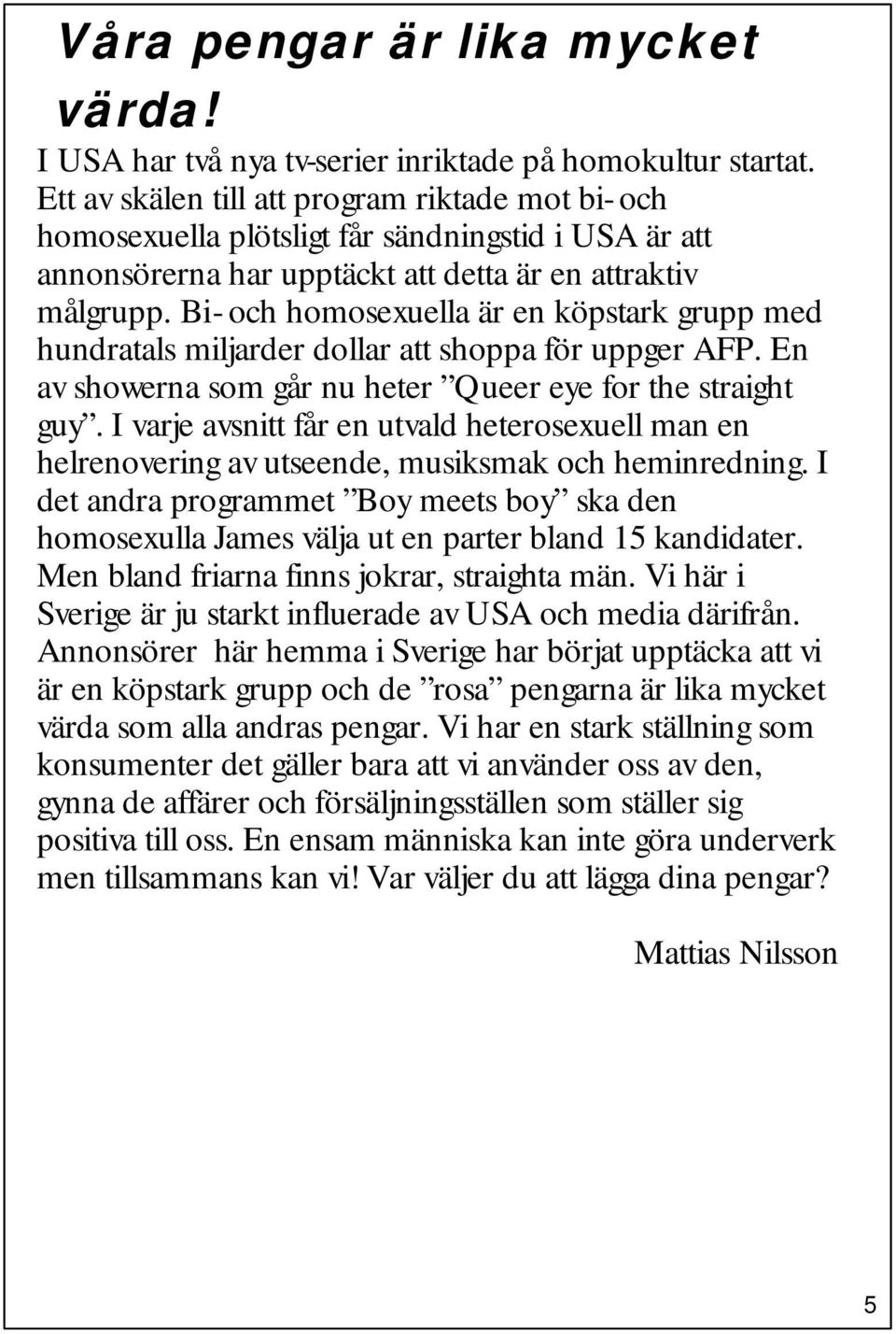 Bi- och homosexuella är en köpstark grupp med hundratals miljarder dollar att shoppa för uppger AFP. En av showerna som går nu heter Queer eye for the straight guy.