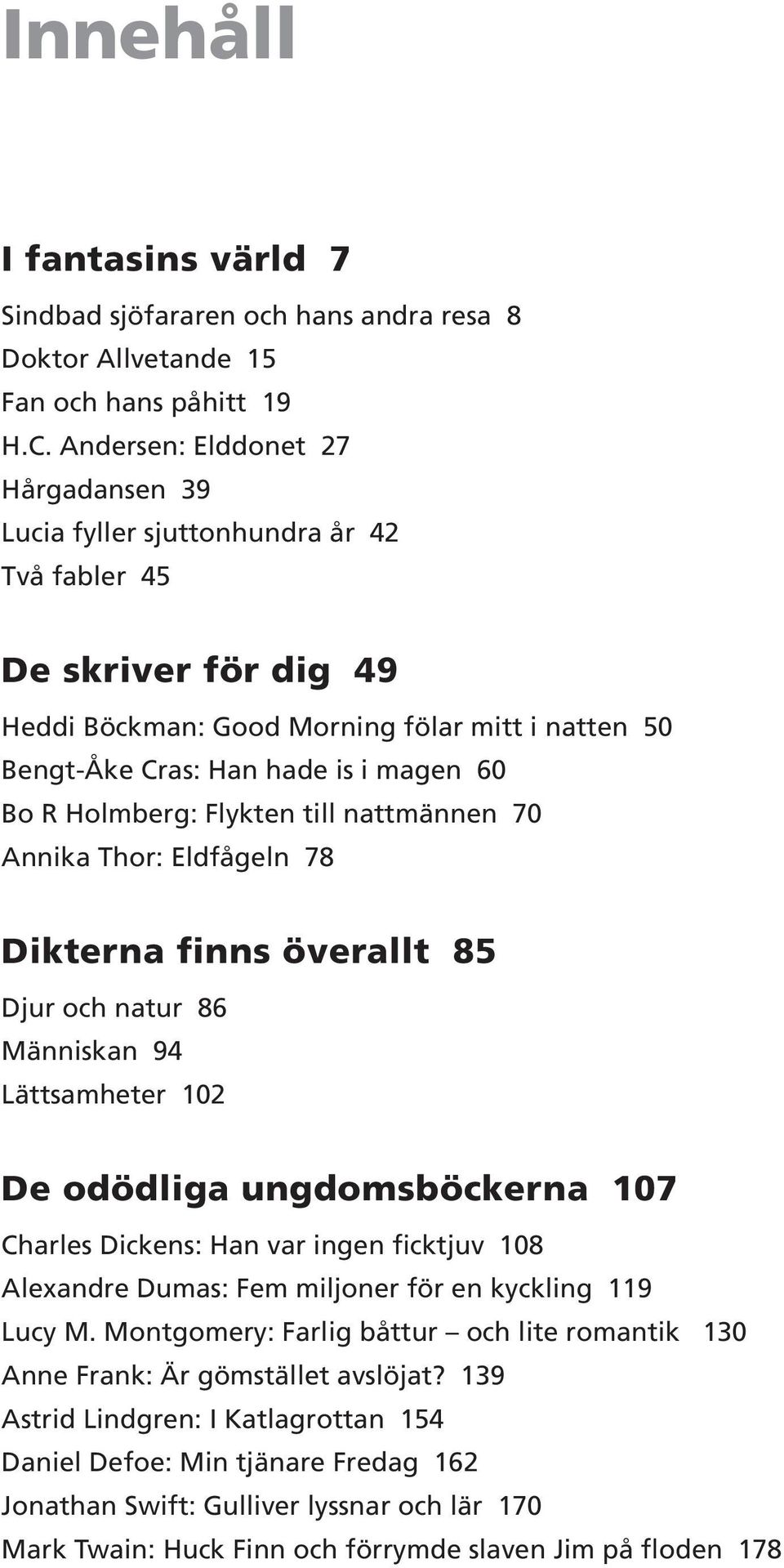 R Holmberg: Flykten till nattmännen 70 Annika Thor: Eldfågeln 78 Dikterna finns överallt 85 Djur och natur 86 Människan 94 Lättsamheter 102 De odödliga ungdomsböckerna 107 Charles Dickens: Han var