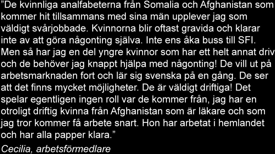 Men så har jag en del yngre kvinnor som har ett helt annat driv och de behöver jag knappt hjälpa med någonting! De vill ut på arbetsmarknaden fort och lär sig svenska på en gång.