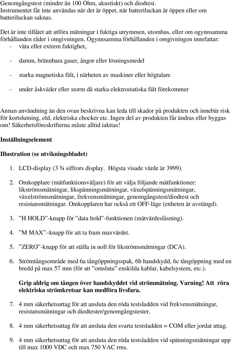 Ogynnsamma förhållanden i omgivningen innefattar: - väta eller extrem fuktighet, - damm, brännbara gaser, ångor eller lösningsmedel - starka magnetiska fält, i närheten av maskiner eller högtalare -