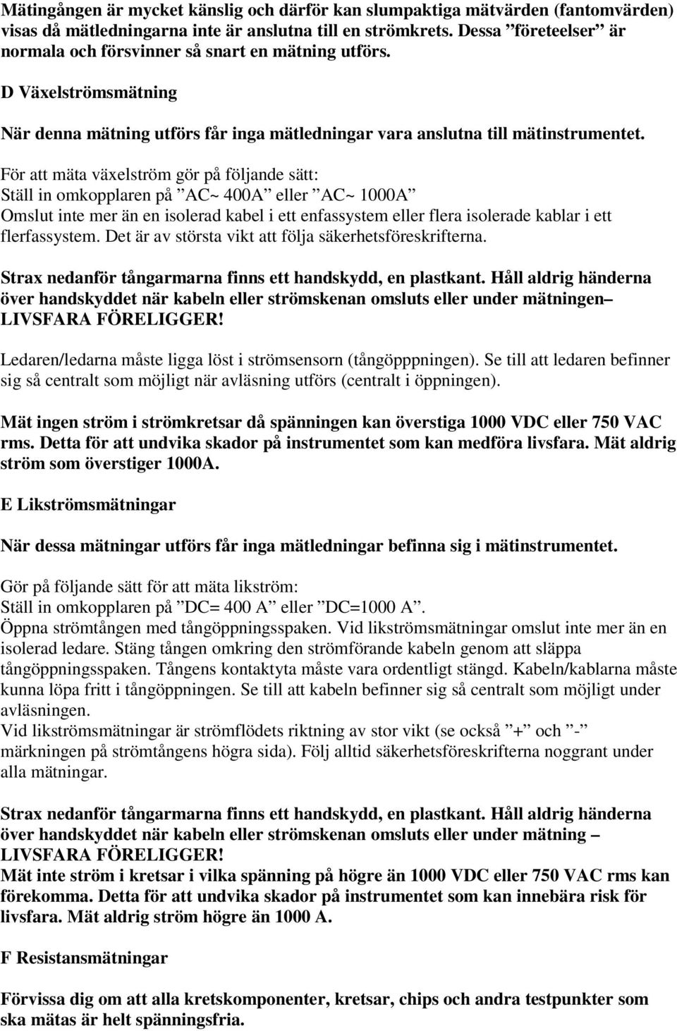 För att mäta växelström gör på följande sätt: Ställ in omkopplaren på AC~ 400A eller AC~ 1000A Omslut inte mer än en isolerad kabel i ett enfassystem eller flera isolerade kablar i ett flerfassystem.