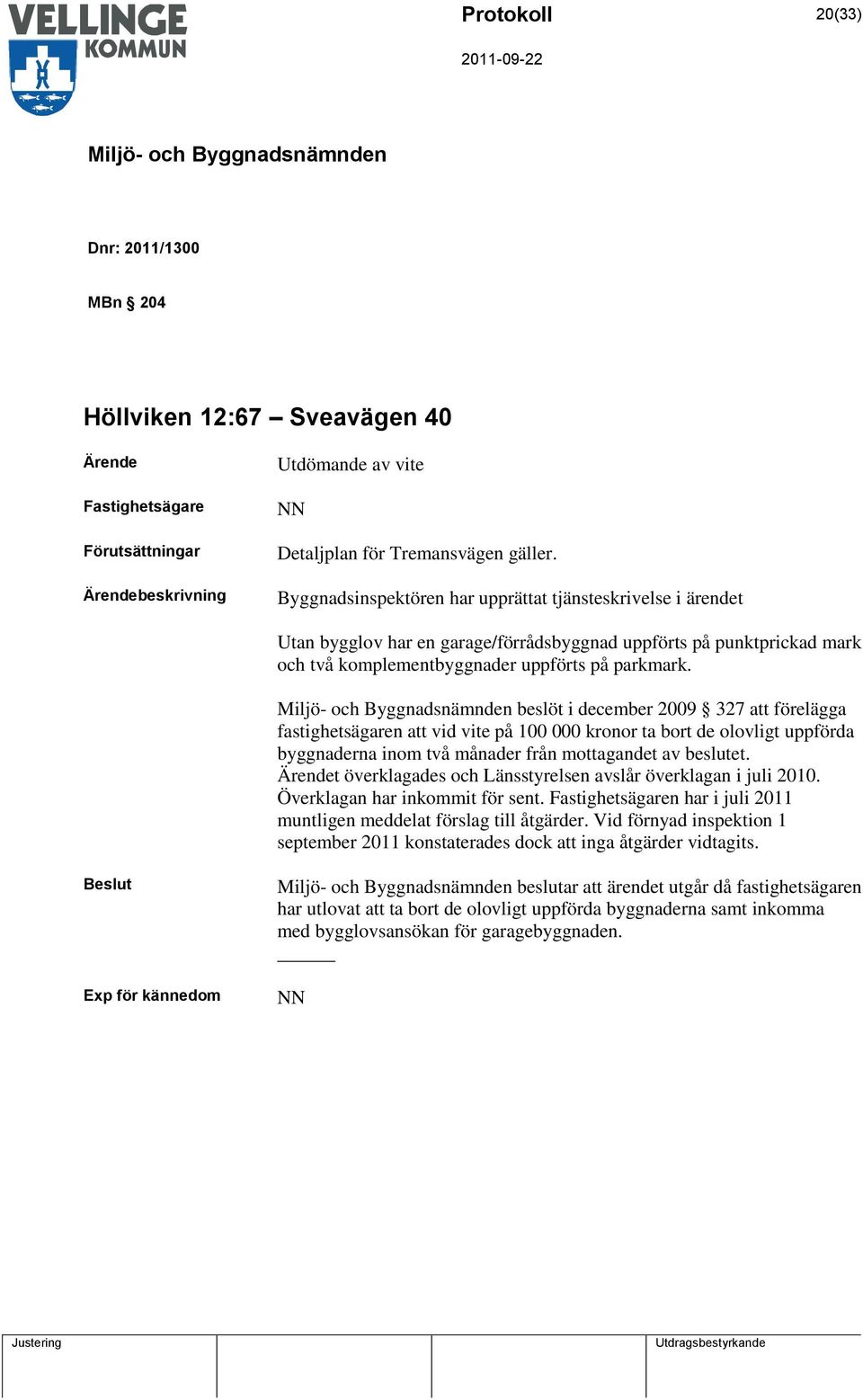 beslöt i december 2009 327 att förelägga fastighetsägaren att vid vite på 100 000 kronor ta bort de olovligt uppförda byggnaderna inom två månader från mottagandet av beslutet.