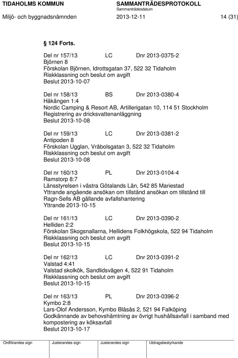 Artillerigatan 10, 114 51 Stockholm Registrering av dricksvattenanläggning Beslut 2013-10-08 Del nr 159/13 LC Dnr 2013-0381-2 Antipoden 8 Förskolan Ugglan, Vråbolsgatan 3, 522 32 Tidaholm Beslut