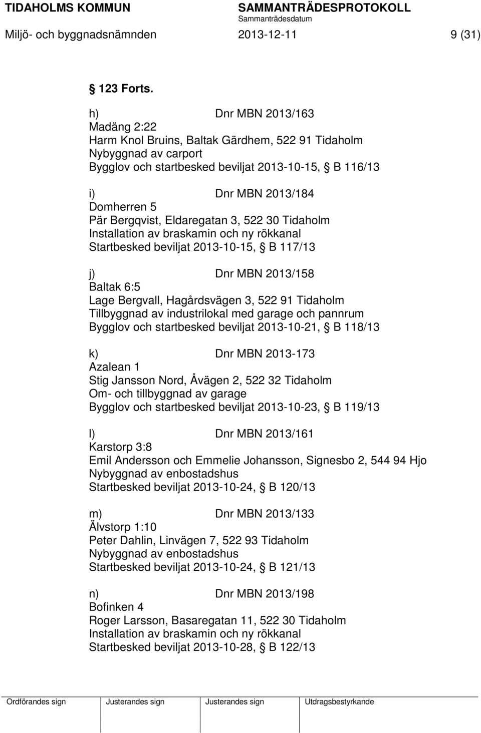 Bergqvist, Eldaregatan 3, 522 30 Tidaholm Installation av braskamin och ny rökkanal Startbesked beviljat 2013-10-15, B 117/13 j) Dnr MBN 2013/158 Baltak 6:5 Lage Bergvall, Hagårdsvägen 3, 522 91