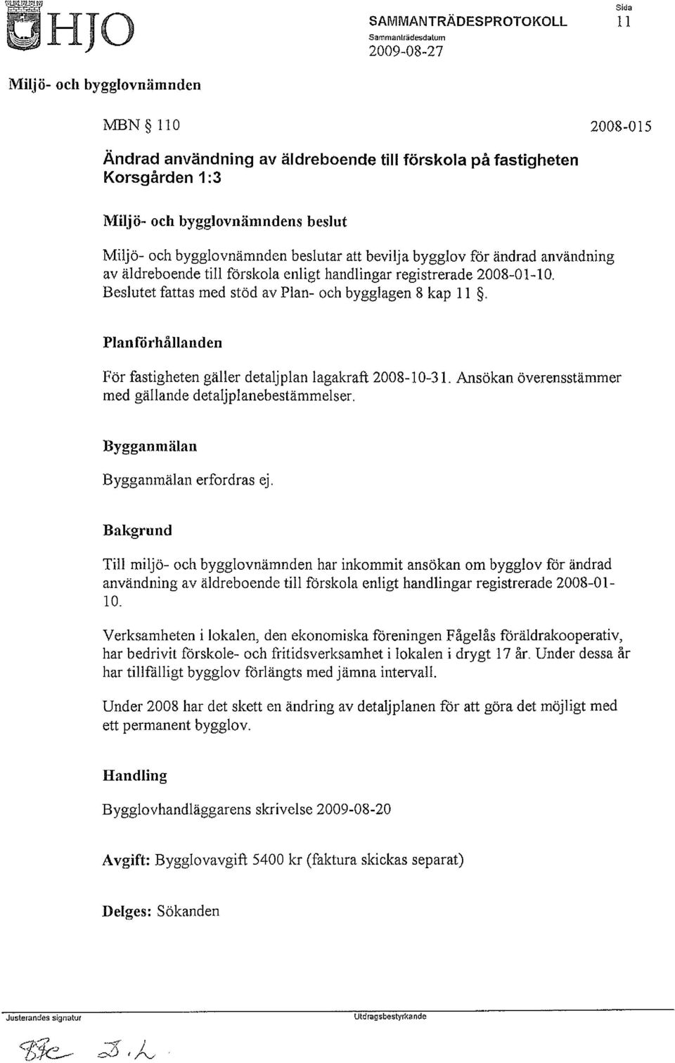 Planförhållanden För fastigheten gäller detaljplan lagakraft 2008-10-31. Ansökan överensstämmer med gällande detaljplanebestämmelser. Bygganmälan Bygganmälan erfordras ej.