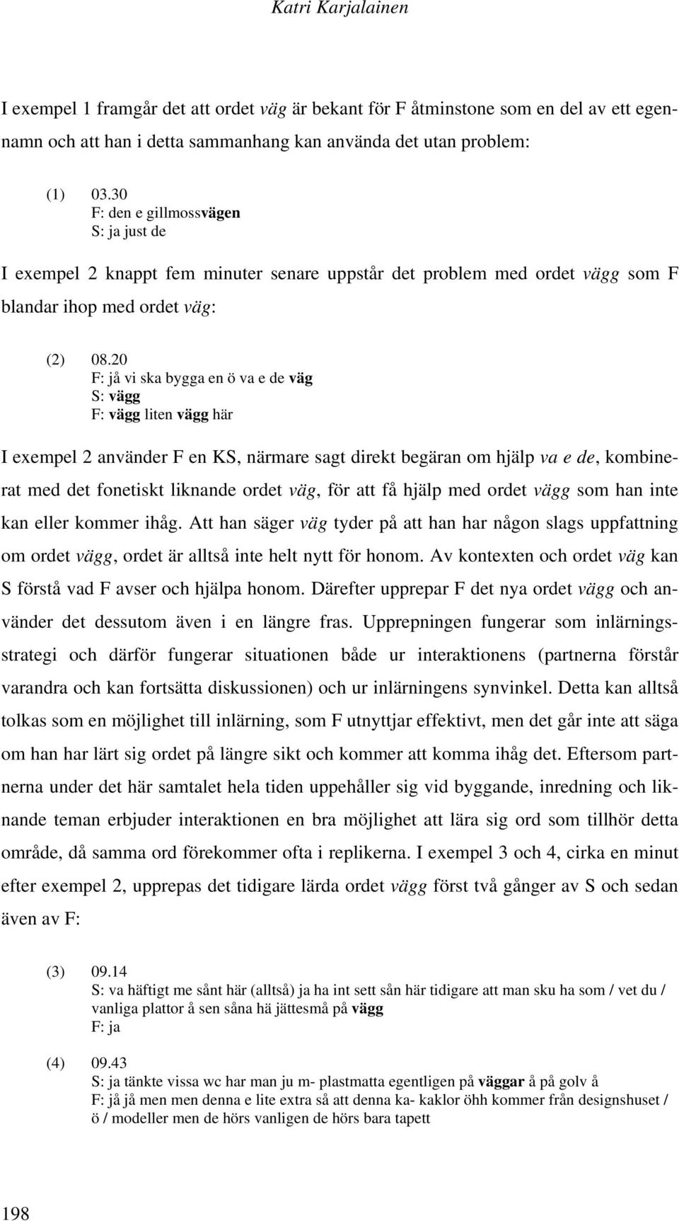 20 F: jå vi ska bygga en ö va e de väg S: vägg F: vägg liten vägg här I exempel 2 använder F en KS, närmare sagt direkt begäran om hjälp va e de, kombinerat med det fonetiskt liknande ordet väg, för