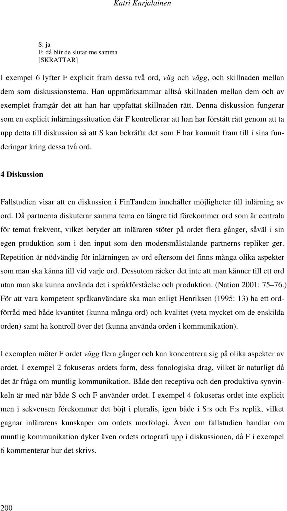 Denna diskussion fungerar som en explicit inlärningssituation där F kontrollerar att han har förstått rätt genom att ta upp detta till diskussion så att S kan bekräfta det som F har kommit fram till