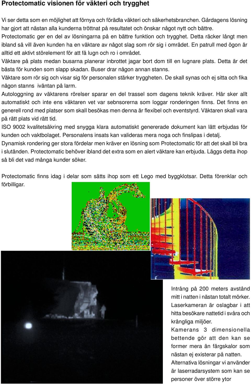 Detta räcker långt men ibland så vill även kunden ha en väktare av något slag som rör sig i området. En patrull med ögon är alltid ett aktivt störelement för att få lugn och ro i området.