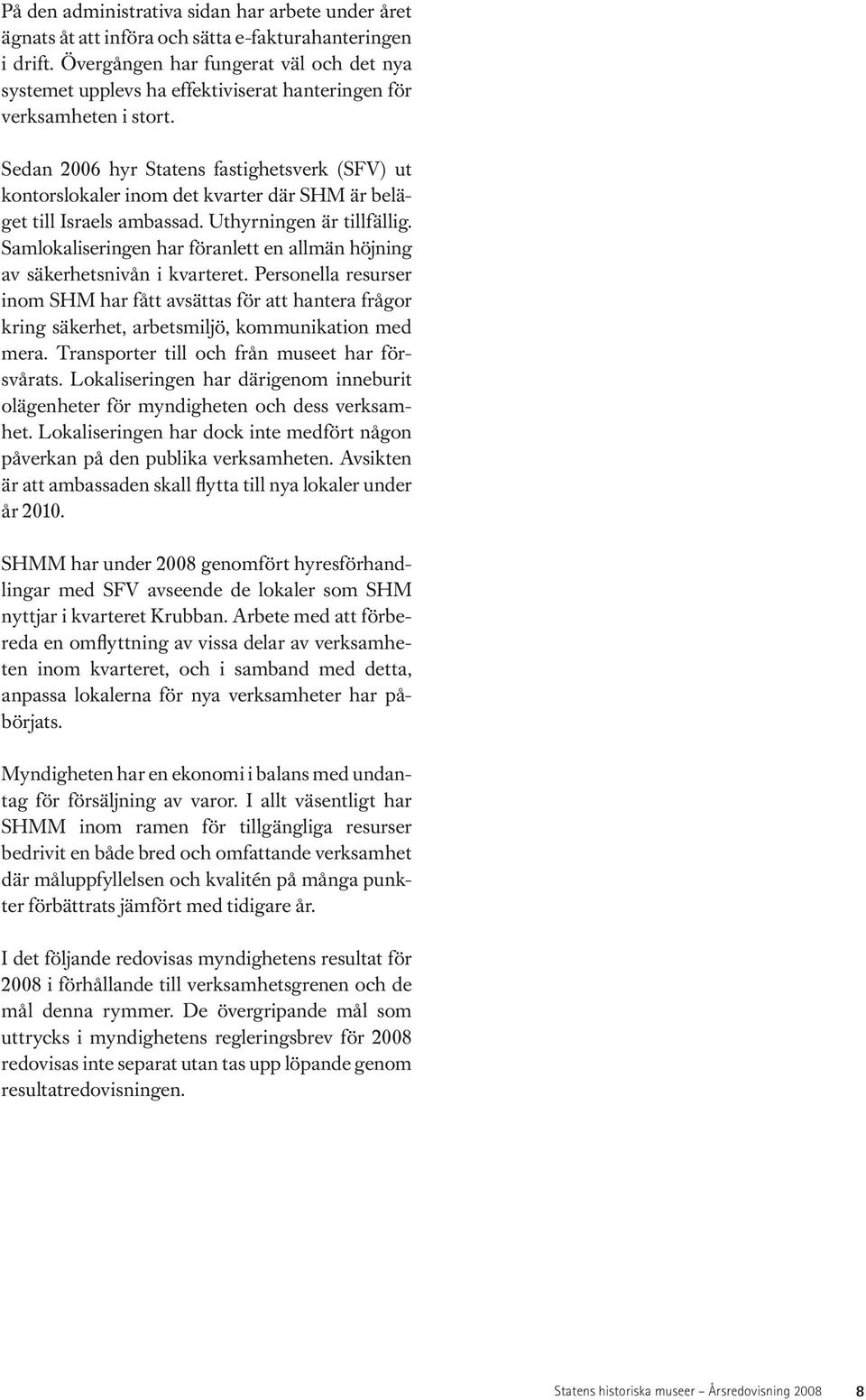 Sedan 2006 hyr Statens fastighetsverk (SFV) ut kontorslokaler inom det kvarter där SHM är beläget till Israels ambassad. Uthyrningen är tillfällig.