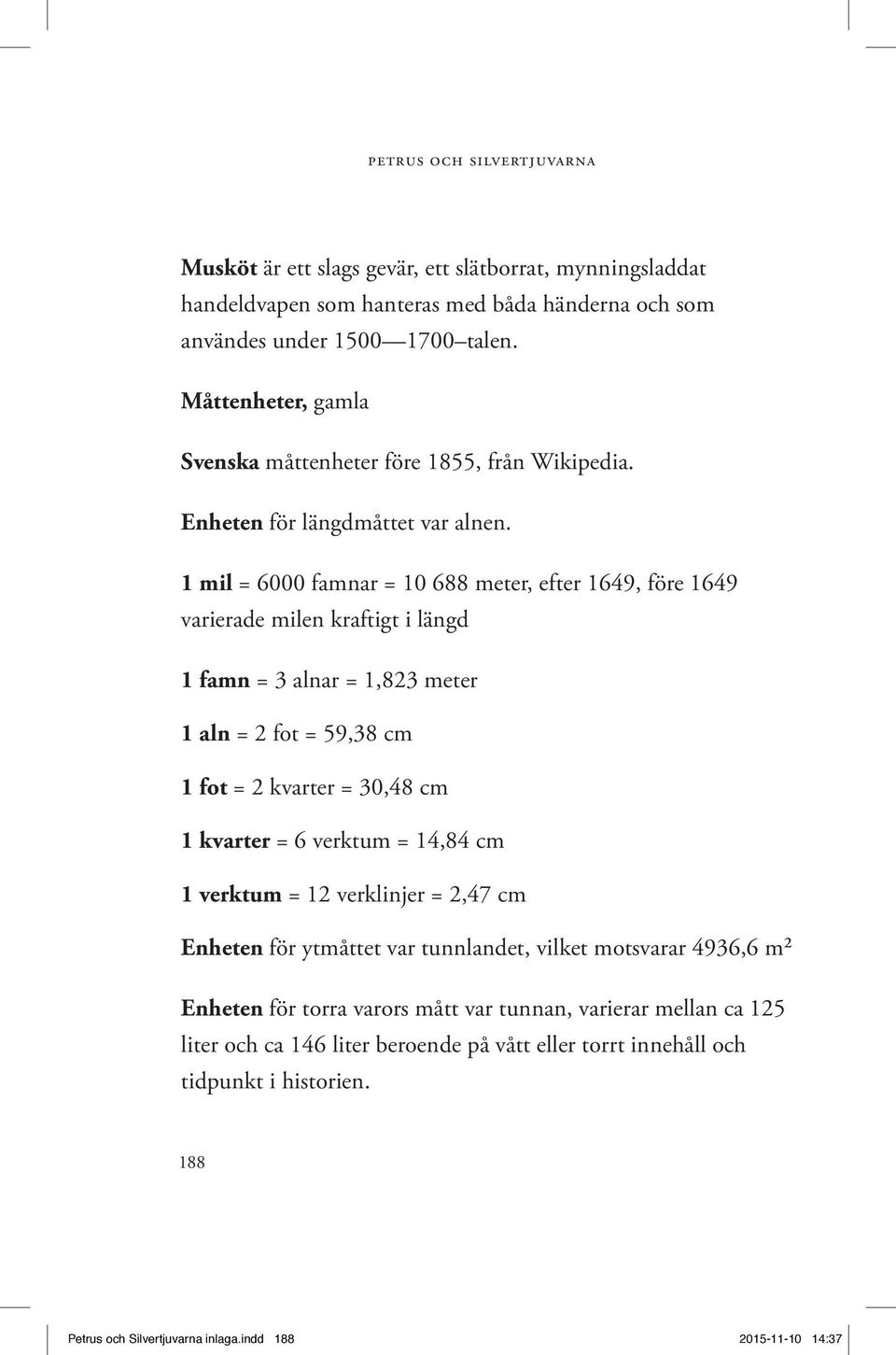 1 mil = 6000 famnar = 10 688 meter, efter 1649, före 1649 varierade milen kraftigt i längd 1 famn = 3 alnar = 1,823 meter 1 aln = 2 fot = 59,38 cm 1 fot = 2 kvarter = 30,48 cm 1 kvarter = 6