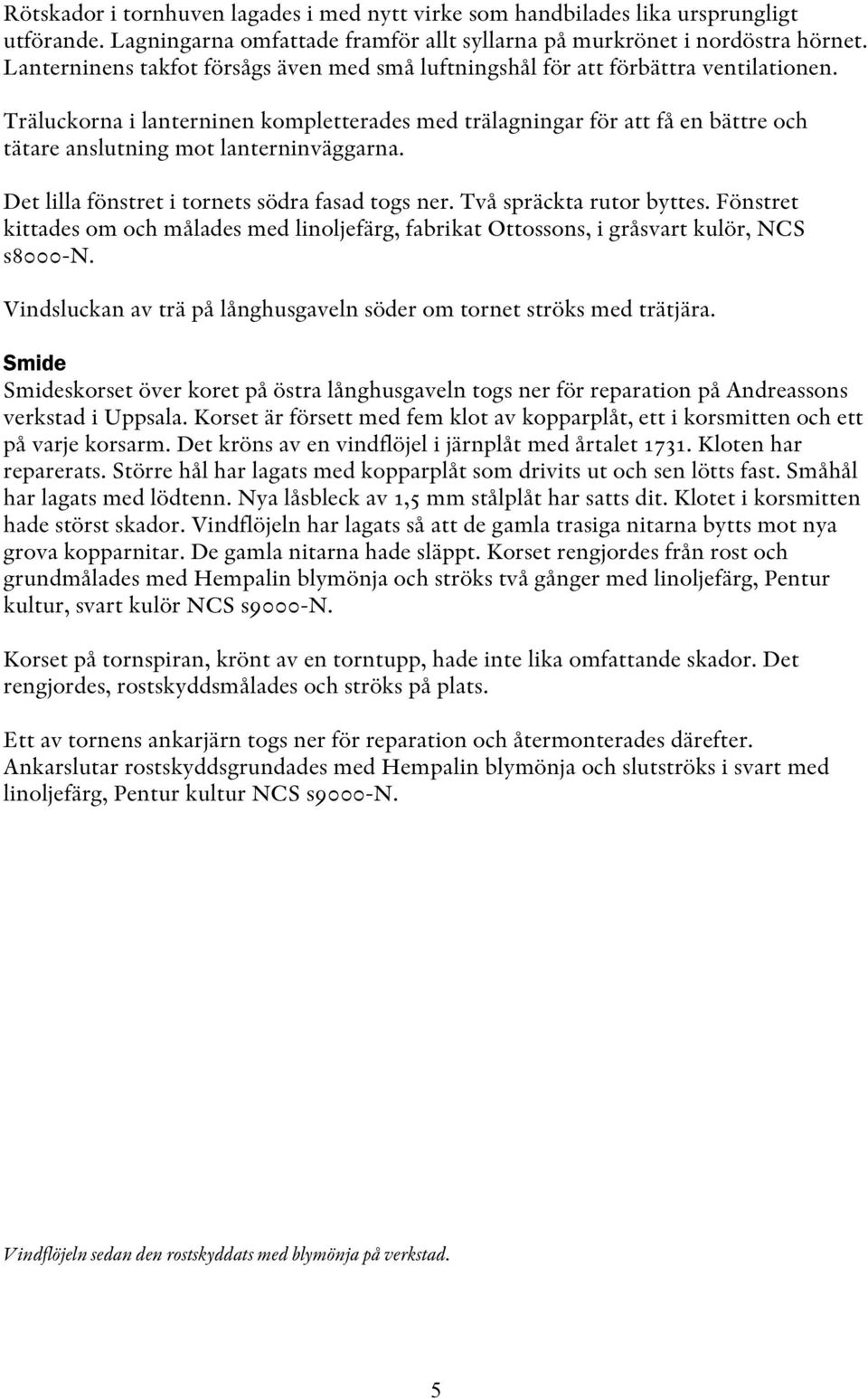 Träluckorna i lanterninen kompletterades med trälagningar för att få en bättre och tätare anslutning mot lanterninväggarna. Det lilla fönstret i tornets södra fasad togs ner.