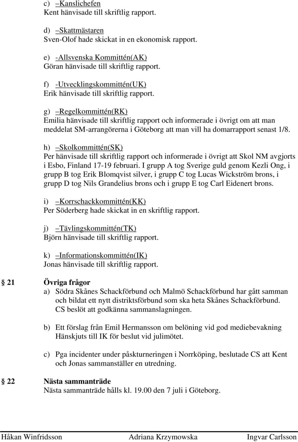 g) Regelkommittén(RK) Emilia hänvisade till skriftlig rapport och informerade i övrigt om att man meddelat SM-arrangörerna i Göteborg att man vill ha domarrapport senast 1/8.