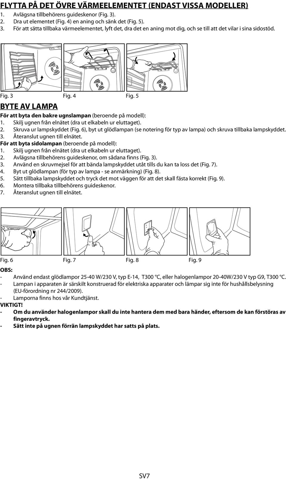 4 Fig. 5 BYTE AV LAMPA För att byta den bakre ugnslampan (beroende på modell): 1. Skilj ugnen från elnätet (dra ut elkabeln ur eluttaget). 2. Skruva ur lampskyddet (Fig.