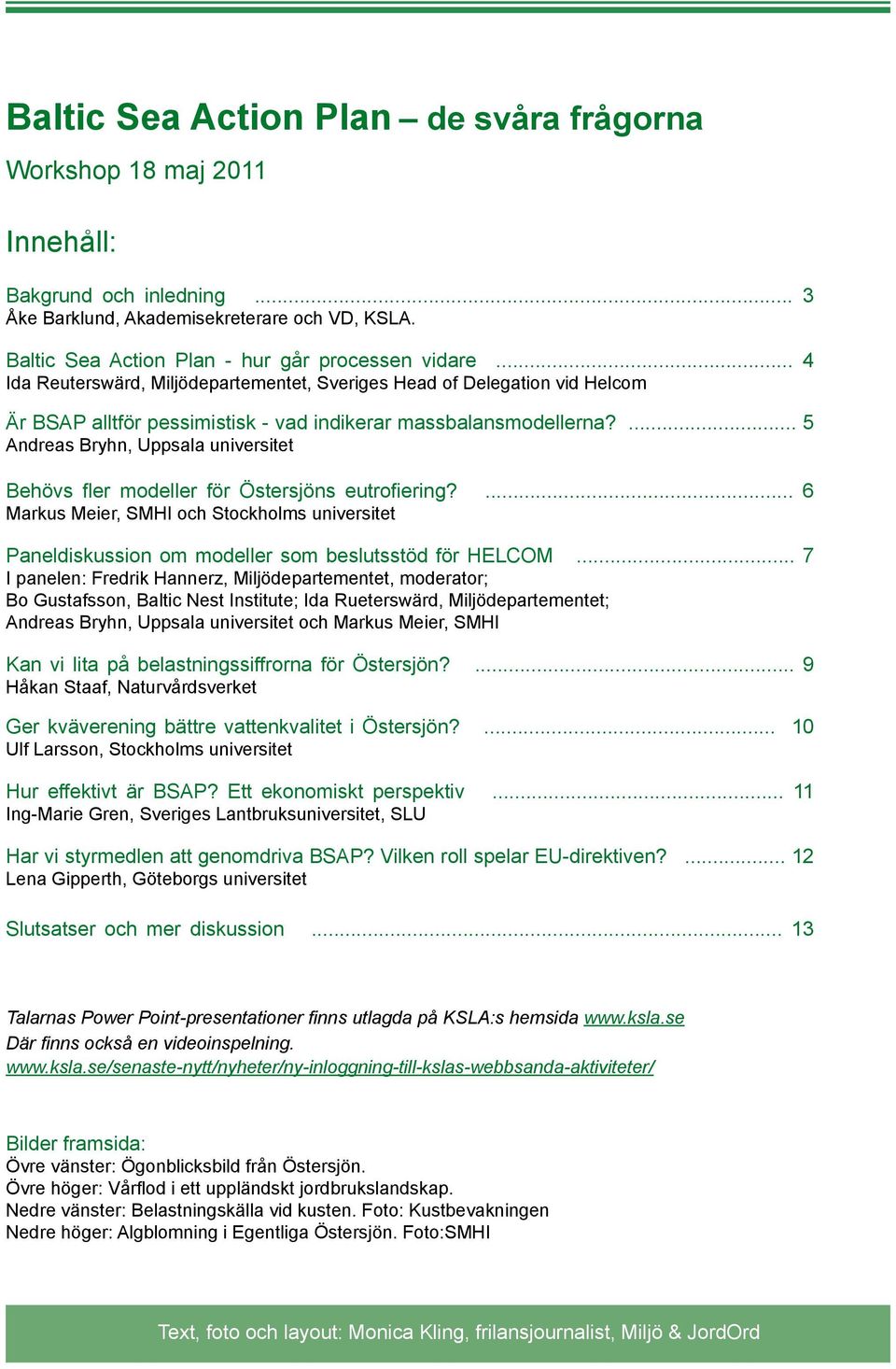 ... 5 Andreas Bryhn, Uppsala universitet Behövs fler modeller för Östersjöns eutrofiering?... 6 Markus Meier, SMHI och Stockholms universitet Paneldiskussion om modeller som beslutsstöd för HELCOM.