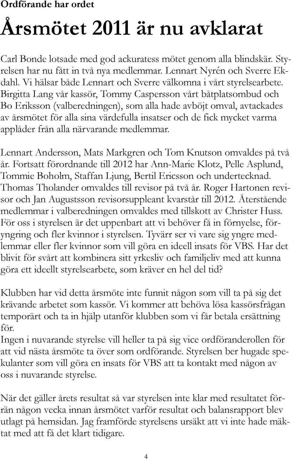 Birgitta Lang vår kassör, Tommy Caspersson vårt båtplatsombud och Bo Eriksson (valberedningen), som alla hade avböjt omval, avtackades av årsmötet för alla sina värdefulla insatser och de fick mycket