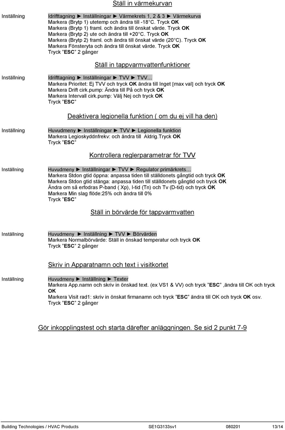 Tryck OK 2 gånger Ställ in tappvarmvattenfunktioner Idrifttagning ar TVV TVV Markera Prioritet: Ej TVV och tryck OK ändra till Inget [max val] och tryck OK Markera Drift cirk.