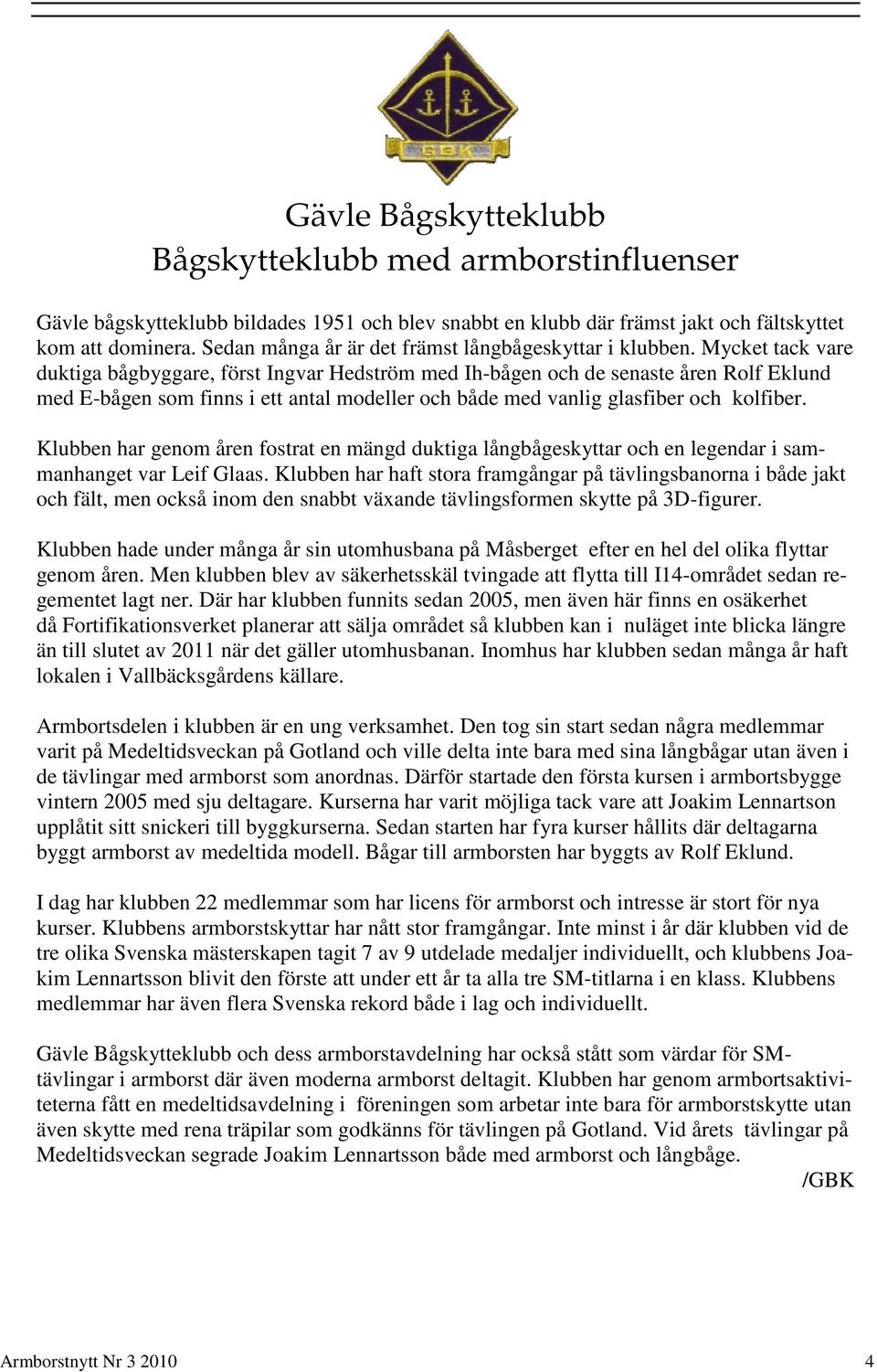 Mycket tack vare duktiga bågbyggare, först Ingvar Hedström med Ih-bågen och de senaste åren Rolf Eklund med E-bågen som finns i ett antal modeller och både med vanlig glasfiber och kolfiber.