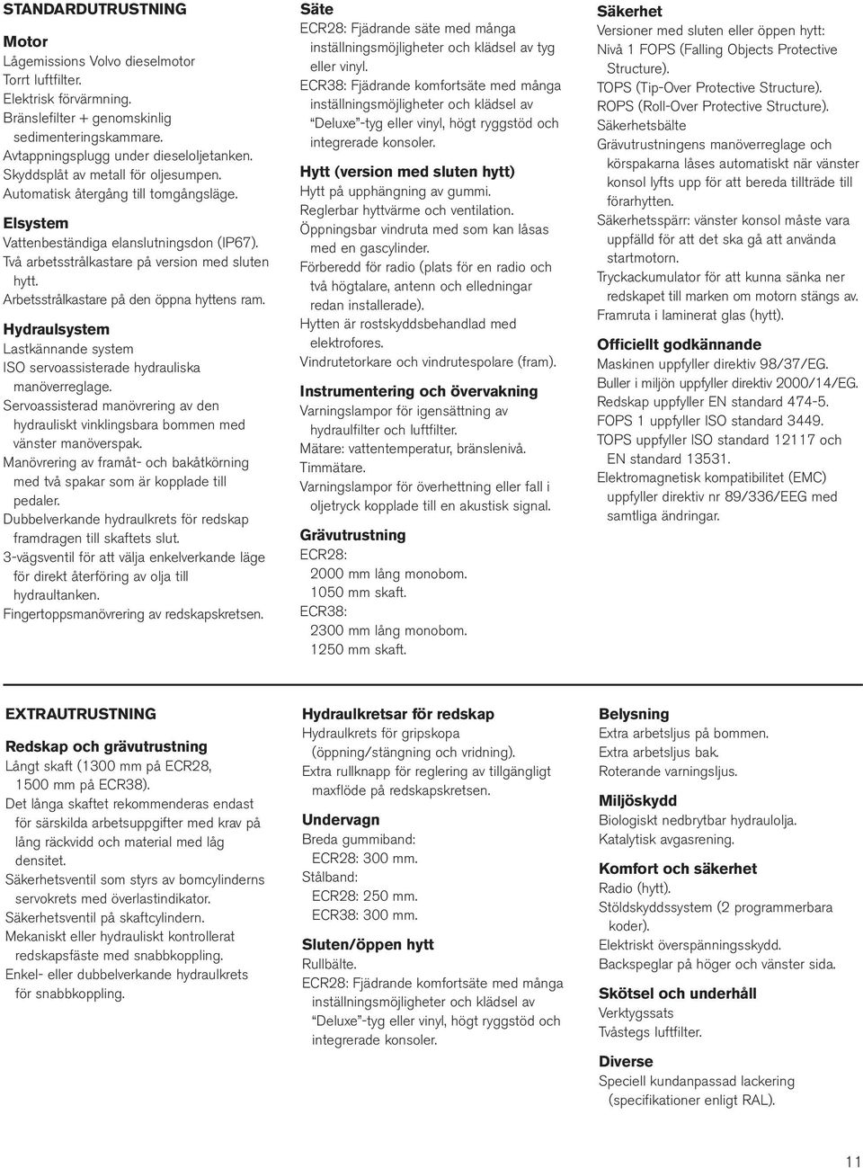 Arbetsstrålkastare på den öppna hyttens ram. Hydraulsystem Lastkännande system ISO servoassisterade hydrauliska manöverreglage.