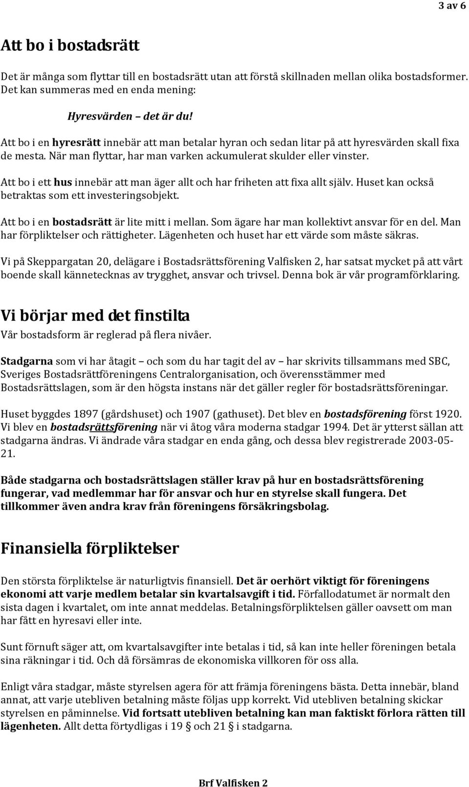 Att bo i ett hus innebär att man äger allt och har friheten att fixa allt själv. Huset kan också betraktas som ett investeringsobjekt. Att bo i en bostadsrätt är lite mitt i mellan.