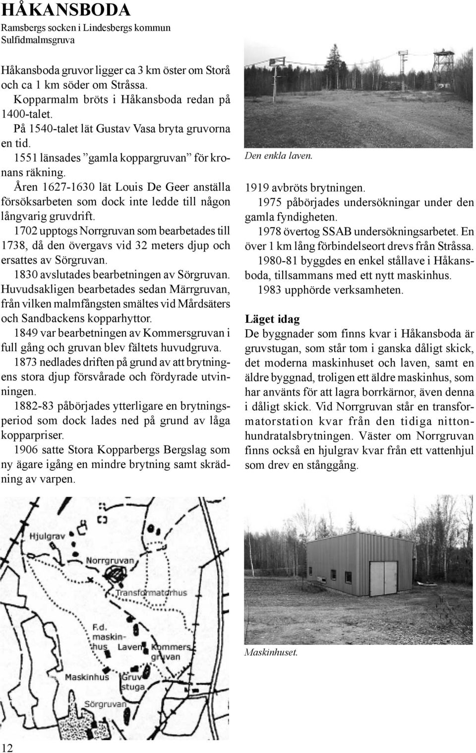 Åren 1627-1630 lät Louis De Geer anställa försöksarbeten som dock inte ledde till någon långvarig gruvdrift.