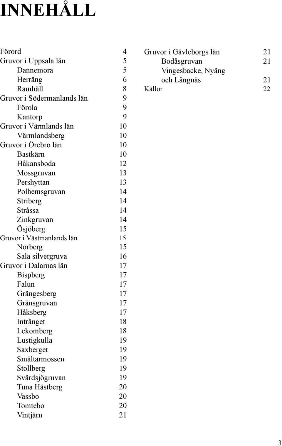 Sala silvergruva 16 Gruvor i Dalarnas län 17 Bispberg 17 Falun 17 Grängesberg 17 Gränsgruvan 17 Håksberg 17 Intrånget 18 Lekomberg 18 Lustigkulla 19 Saxberget 19