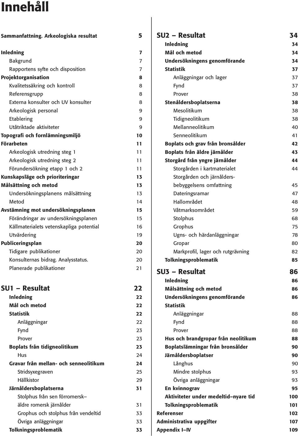 Arkeologisk personal 9 Etablering 9 Utåtriktade aktiviteter 9 Topografi och fornlämningsmiljö 10 Förarbeten 11 Arkeologisk utredning steg 1 11 Arkeologisk utredning steg 2 11 Förundersökning etapp 1