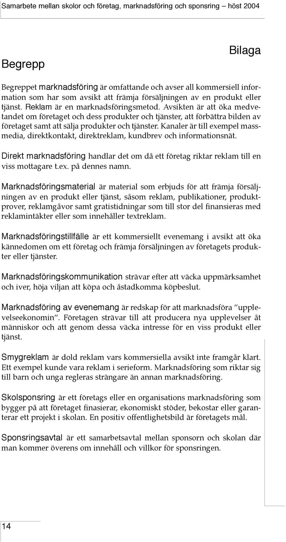 Kanaler är till exempel massmedia, direktkontakt, direktreklam, kundbrev och informationsnät. Direkt marknadsföring handlar det om då ett företag riktar reklam till en viss mottagare t.ex. på dennes namn.