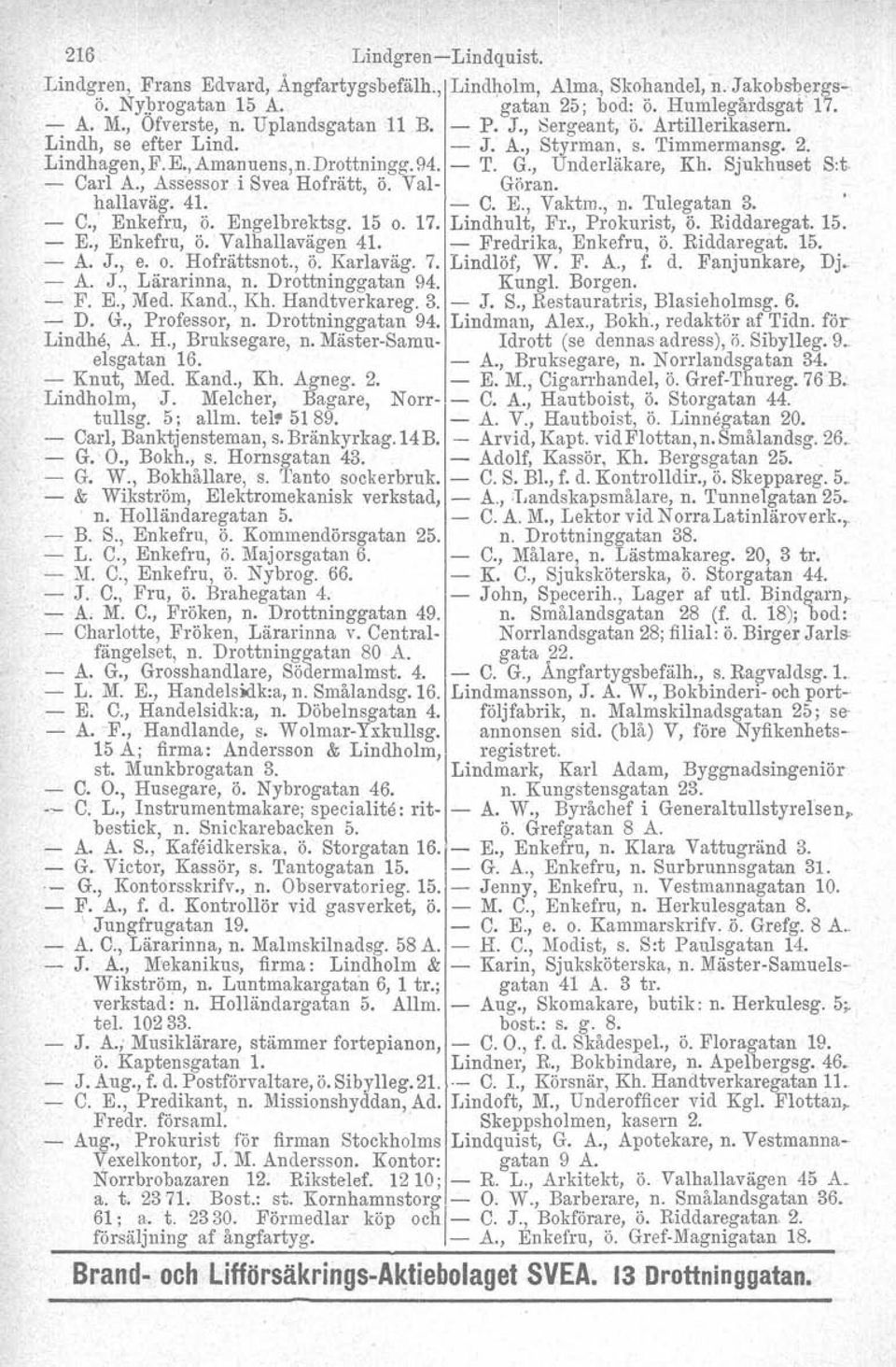 Carl A., Assessor i Svea Hofrätt, ö. Val- Göran.. hallaväg. 41. - C. E., Vaktm., n. Tulegatan 3. - C., Enkefru, ö. Engelbrektsg. 15 o. 17. Lindhult, Fr., Prokurist, ö. Riddaregat. 15. - E.