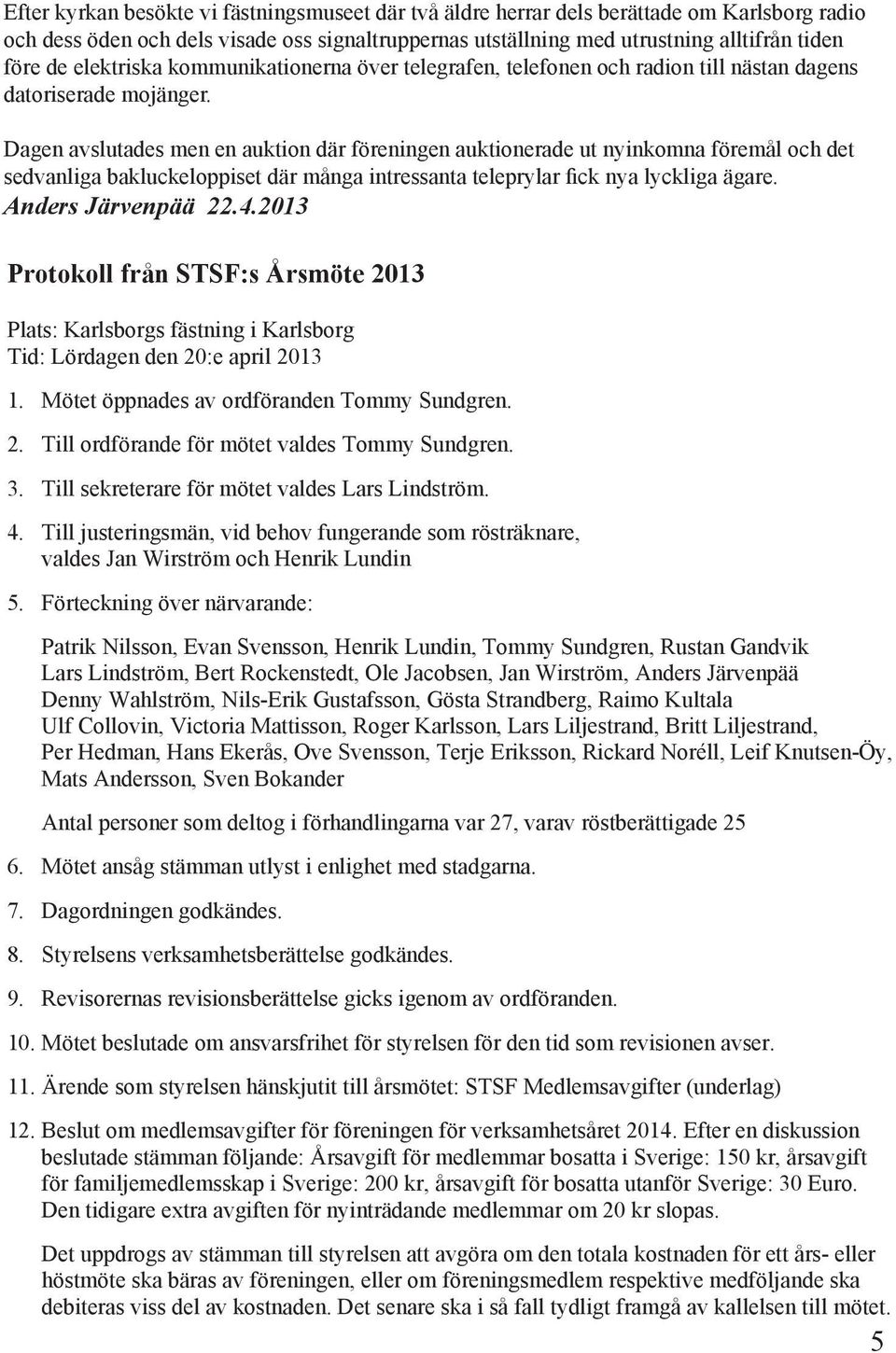 Dagen avslutades men en auktion där föreningen auktionerade ut nyinkomna föremål och det sedvanliga bakluckeloppiset där många intressanta teleprylar fick nya lyckliga ägare. Anders Järvenpää 22.4.