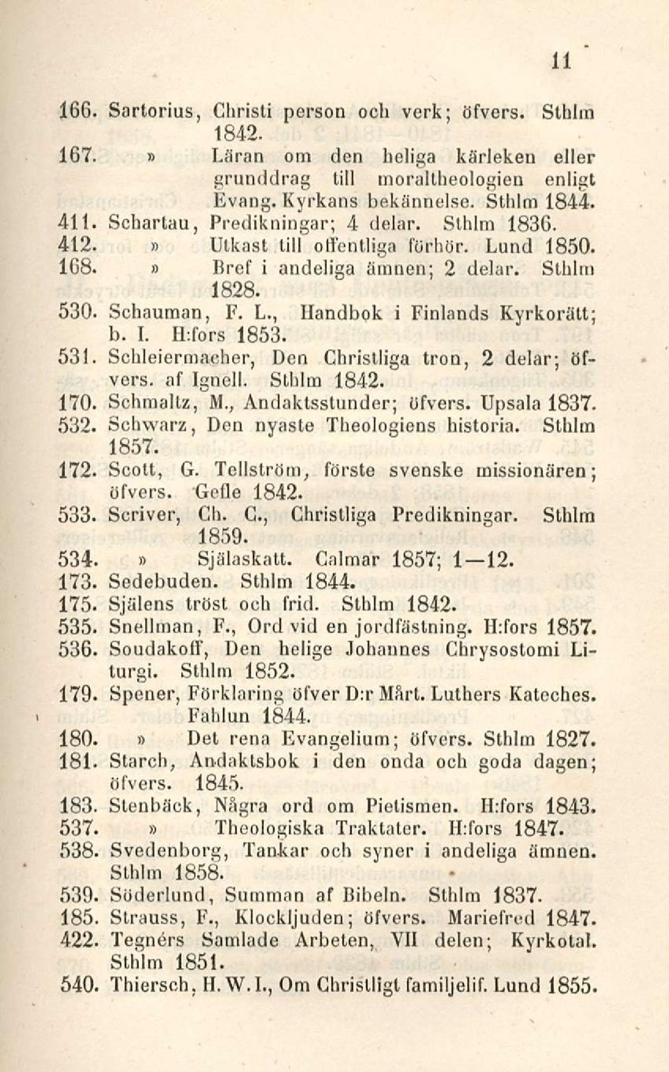 H:fors 1853. 531. Schleiermacher, Den Christliga tron, 2 delar; öfvers. af Ignell. Sthlm 1842. 170. Schmaltz, M., Andaktsstunder; öfvers. Upsala 1837. 532. Schwarz, Den nyaste Theologiens historia.