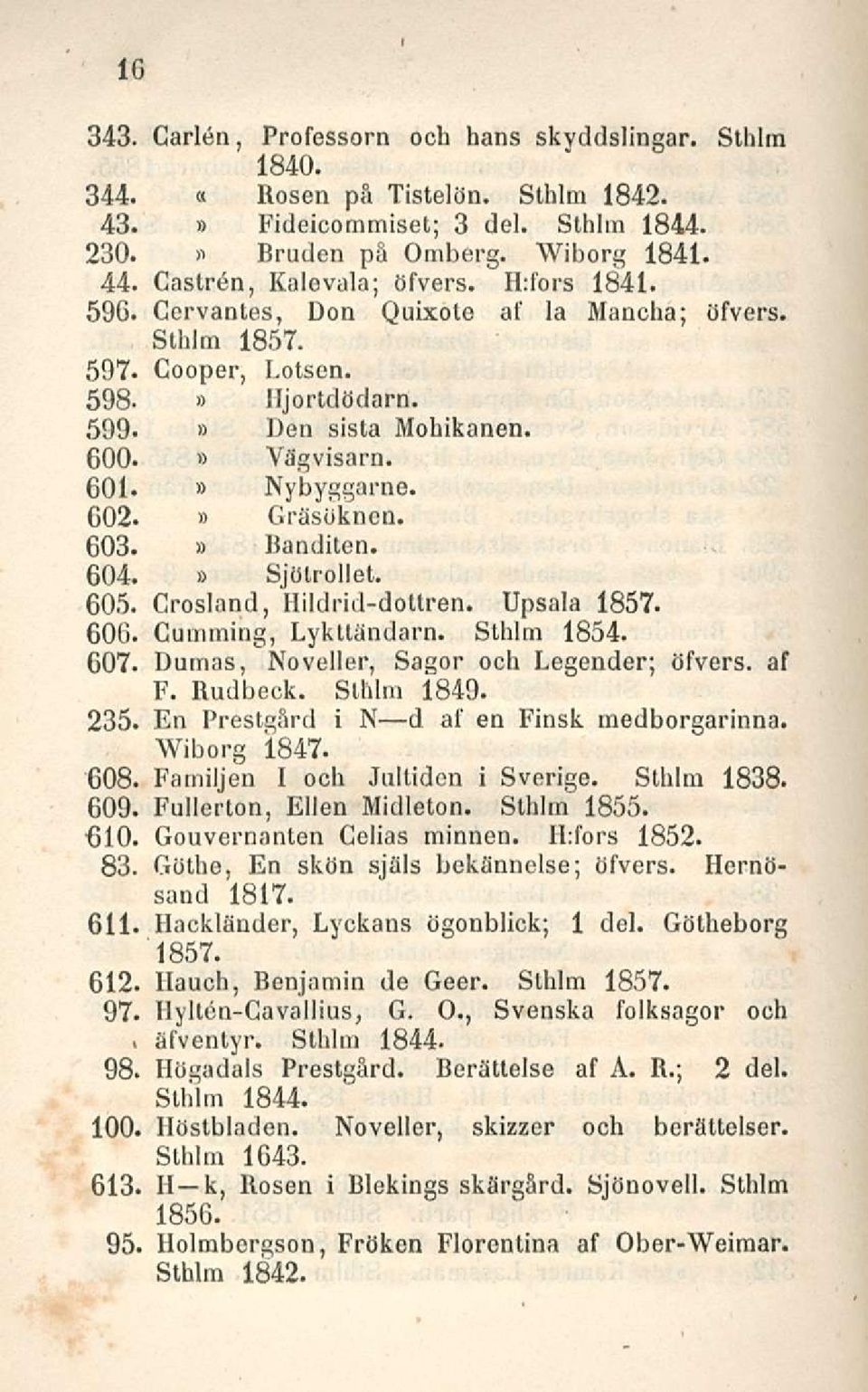 GO2. Gråsöknen. 603. Jianditen. 604. Sjölrollet. 605. Crosland, Hildrid-dottren. Upsala 1857. 60G. Cumming, Lyktlåndarn. Sthlm 1854. 607. Dumas, Noveller, Sagor och Legender; öfvers. af F. Rudbeck.