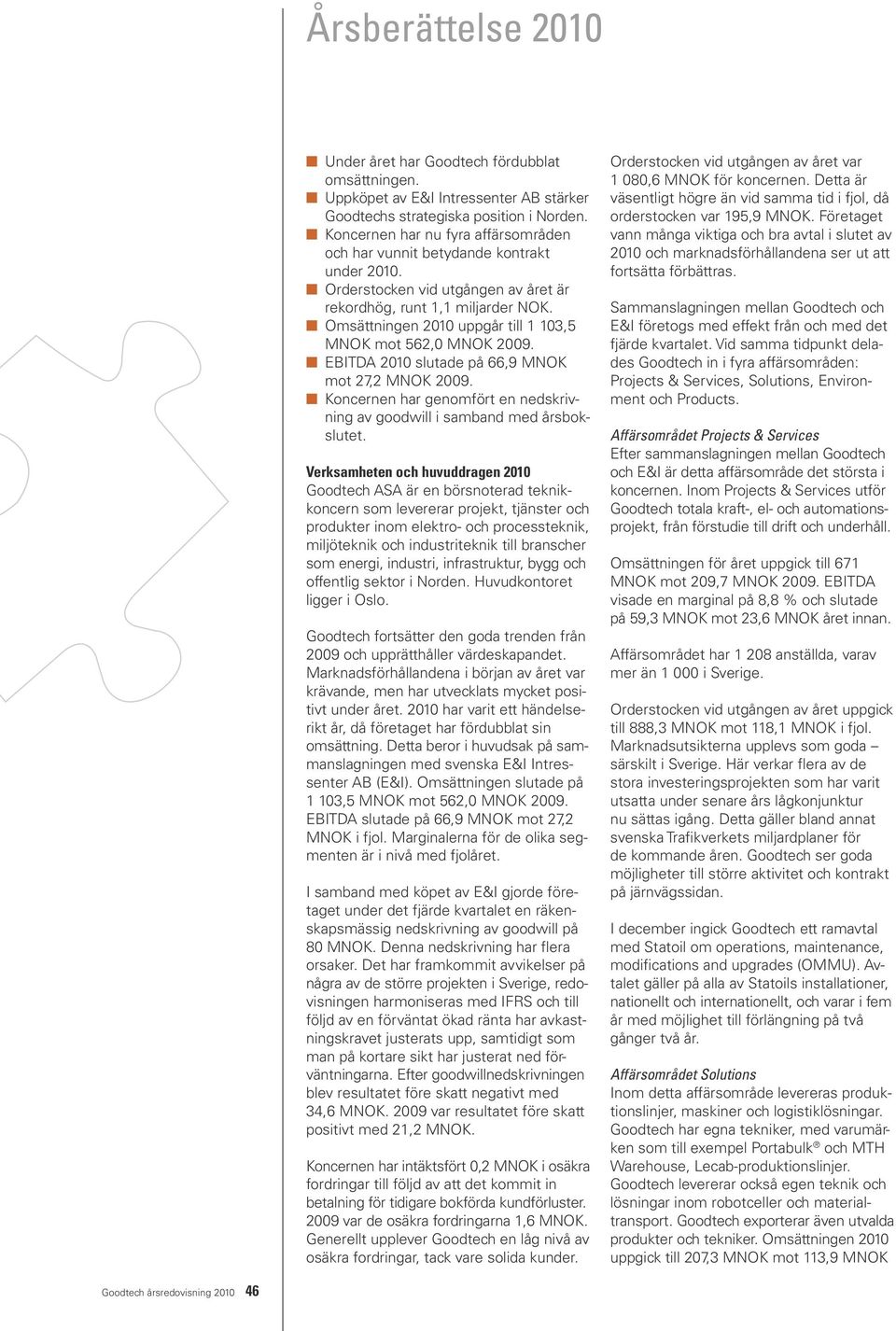 Omsättningen 2010 uppgår till 1 103,5 MNOK mot 562,0 MNOK 2009. EBITDA 2010 slutade på 66,9 MNOK mot 27,2 MNOK 2009. Koncernen har genomfört en nedskrivning av goodwill i samband med årsbokslutet.