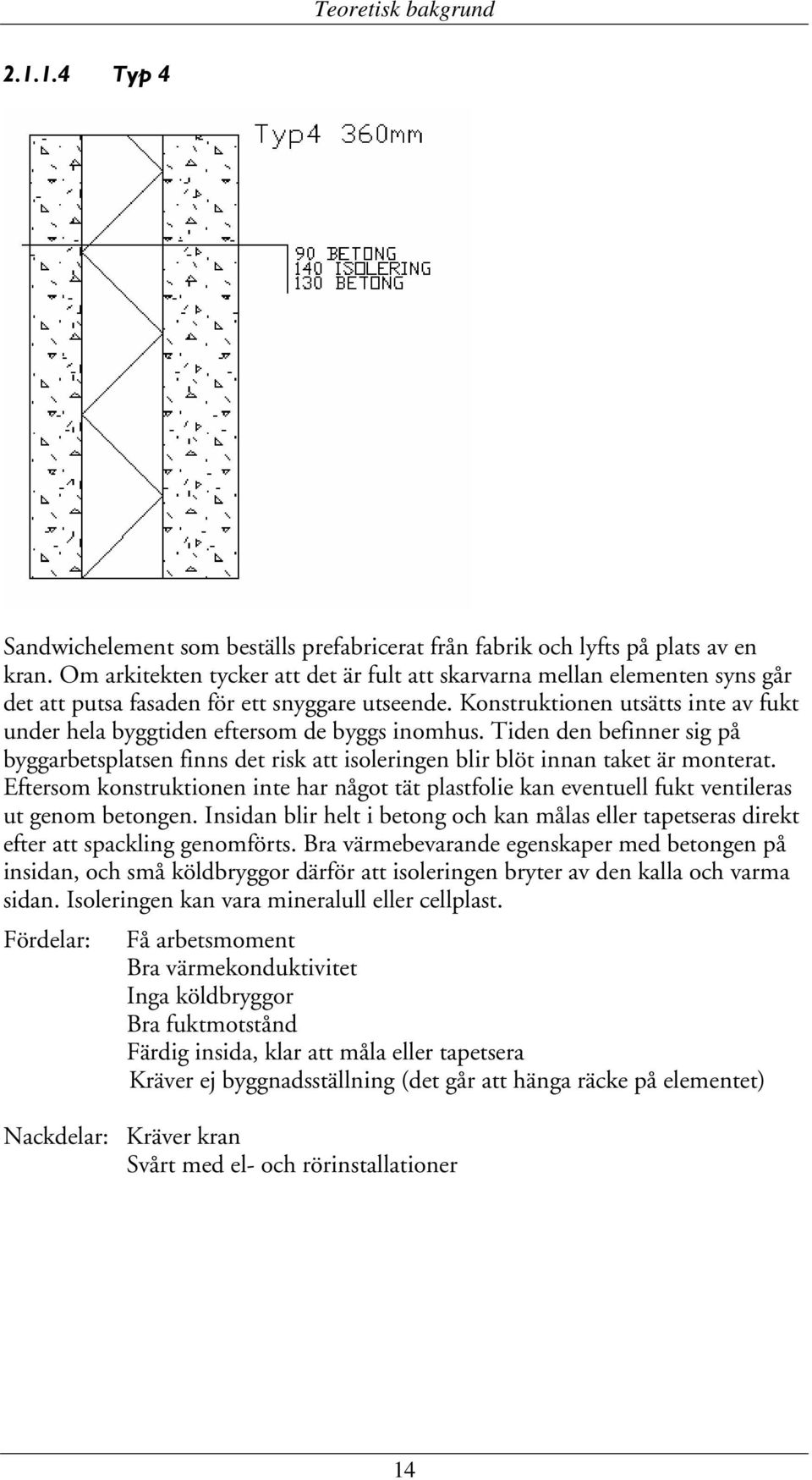 Konstruktionen utsätts inte av fukt under hela byggtiden eftersom de byggs inomhus. Tiden den befinner sig på byggarbetsplatsen finns det risk att isoleringen blir blöt innan taket är monterat.