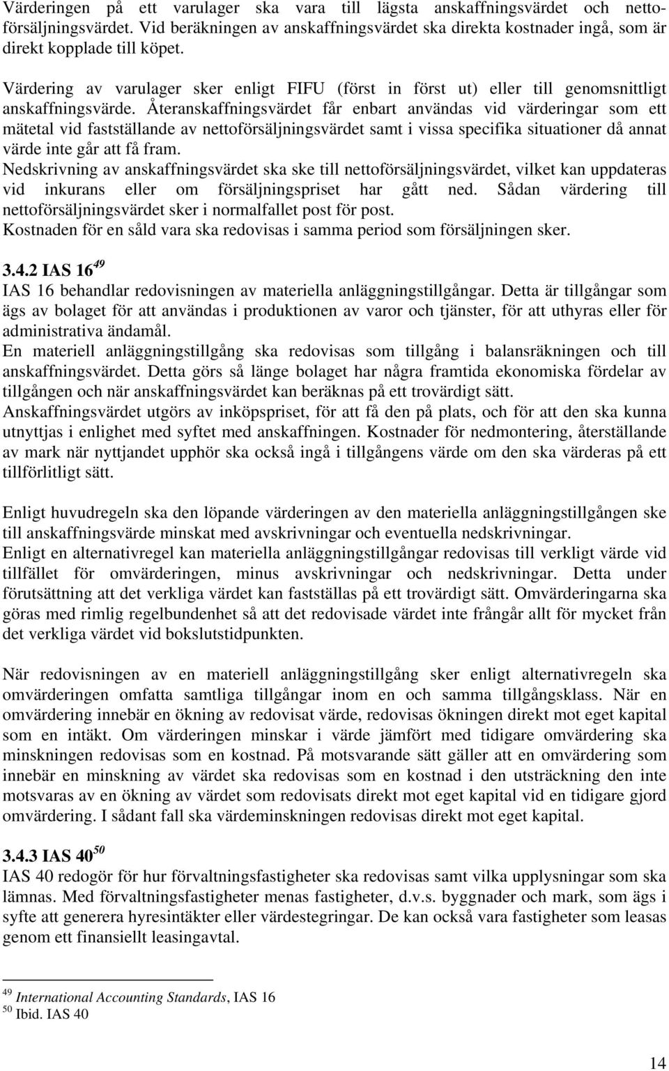 Återanskaffningsvärdet får enbart användas vid värderingar som ett mätetal vid fastställande av nettoförsäljningsvärdet samt i vissa specifika situationer då annat värde inte går att få fram.