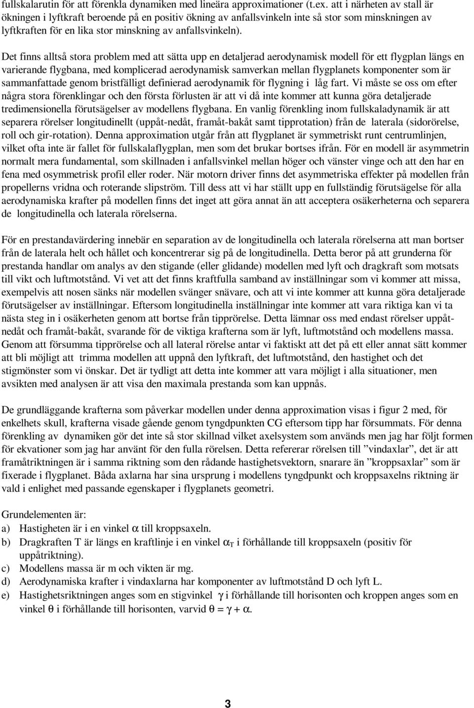 Det finns alltså stora problem med att sätta upp en detaljerad aerodynamisk modell för ett flygplan längs en varierande flygbana, med komplicerad aerodynamisk samverkan mellan flygplanets komponenter