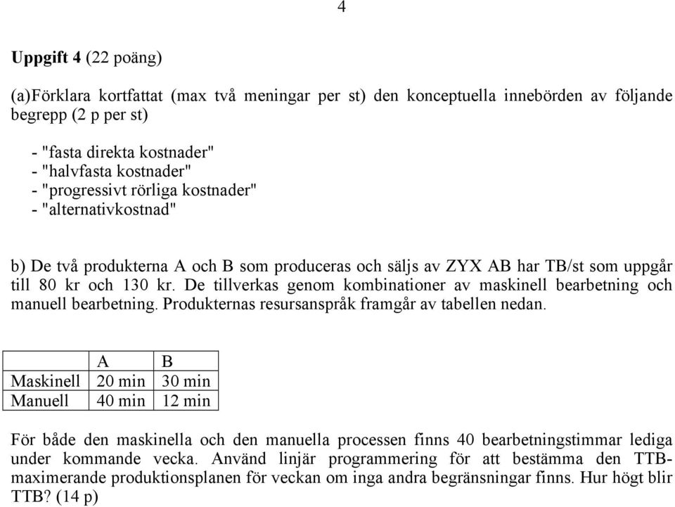 De tillverkas genom kombinationer av maskinell bearbetning och manuell bearbetning. Produkternas resursanspråk framgår av tabellen nedan.