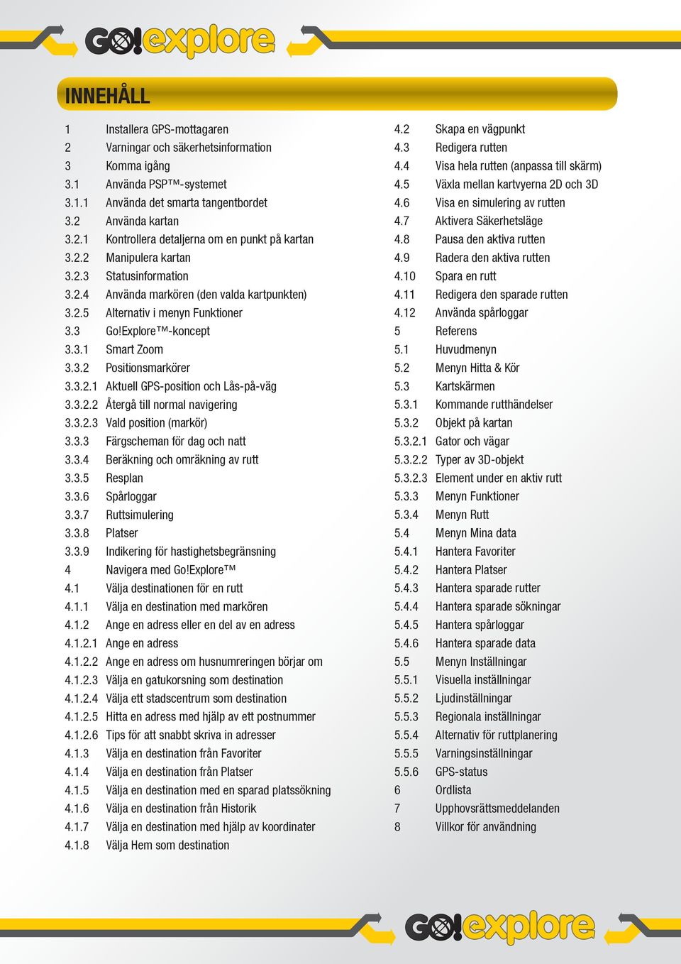 3.2.2 Återgå till normal navigering 3.3.2.3 Vald position (markör) 3.3.3 Färgscheman för dag och natt 3.3.4 Beräkning och omräkning av rutt 3.3.5 Resplan 3.3.6 Spårloggar 3.3.7 Ruttsimulering 3.3.8 Platser 3.