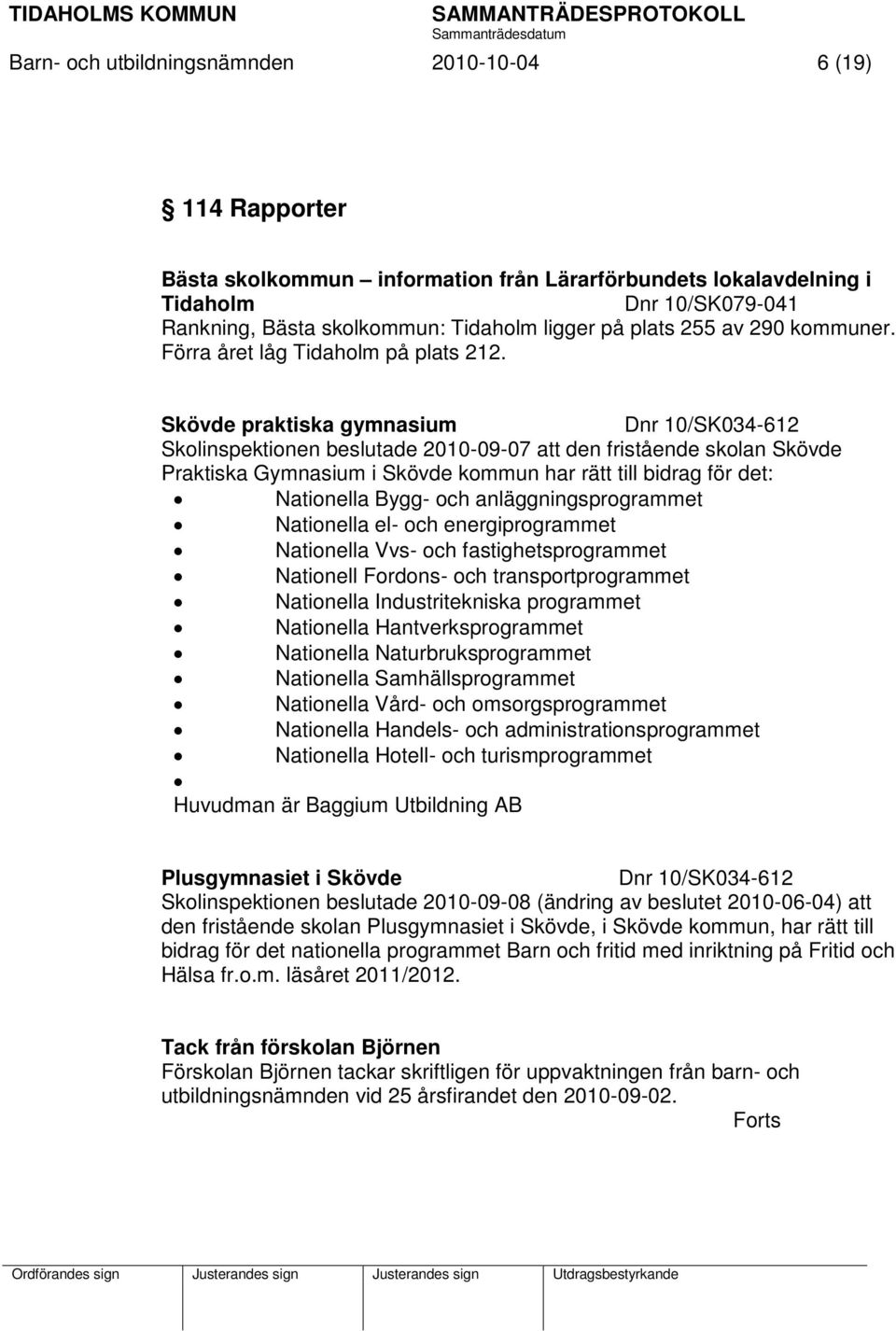 Skövde praktiska gymnasium Dnr 10/SK034-612 Skolinspektionen beslutade 2010-09-07 att den fristående skolan Skövde Praktiska Gymnasium i Skövde kommun har rätt till bidrag för det: Nationella Bygg-