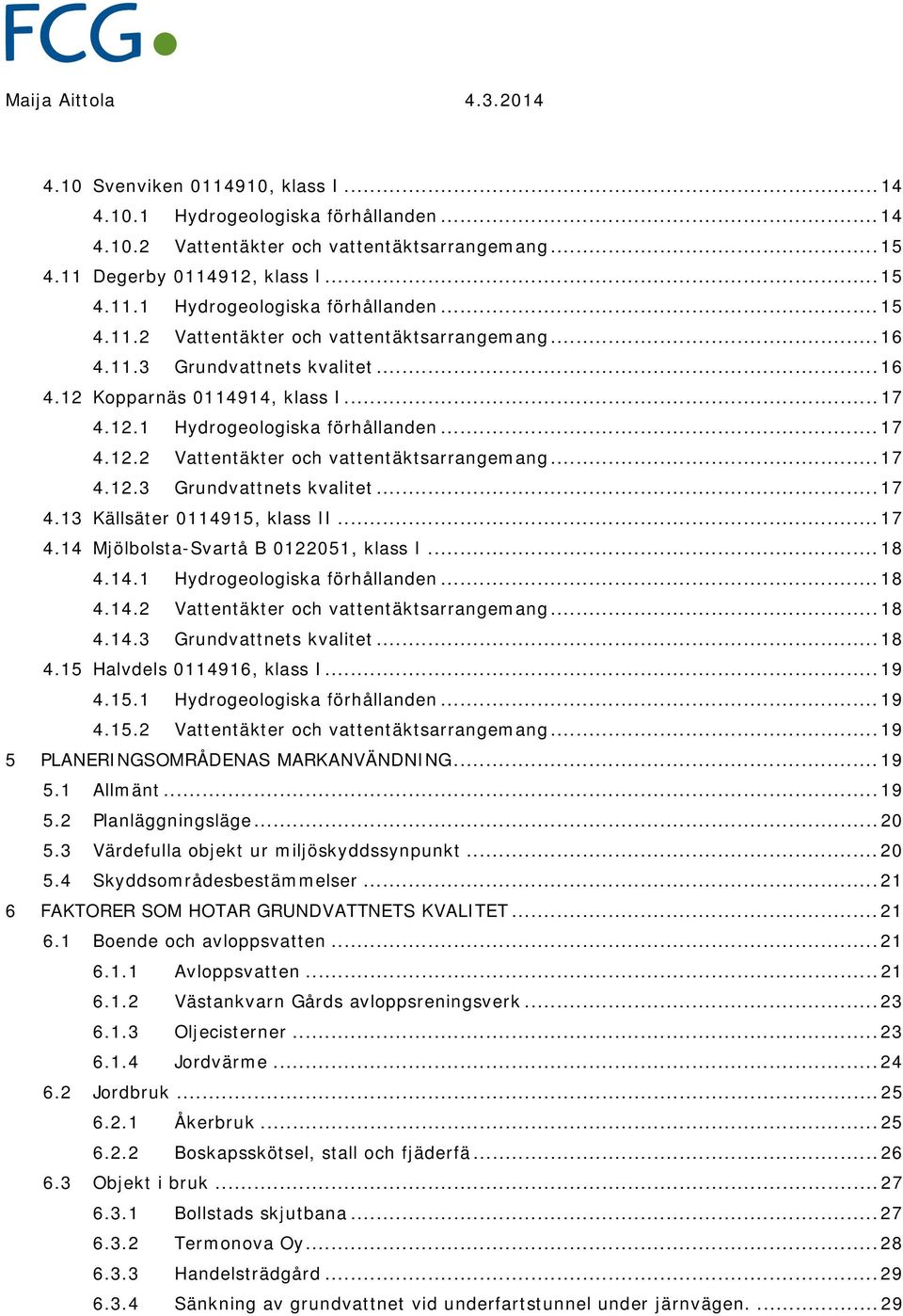 .. 17 4.14 Mjölbolsta-Svartå B 01251, klass I... 18 4.14.1 Hydrogeologiska förhållanden... 18 4.14.2 Vattentäkter och vattentäktsarrangemang... 18 4.14.3 Grundvattnets kvalitet... 18 4.15 Halvdels 0114916, klass I.